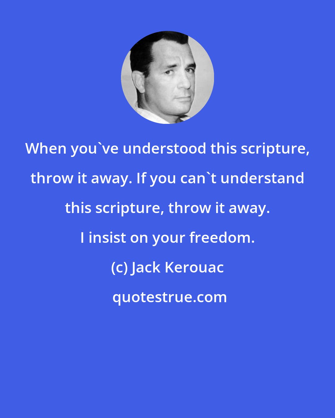 Jack Kerouac: When you've understood this scripture, throw it away. If you can't understand this scripture, throw it away. I insist on your freedom.