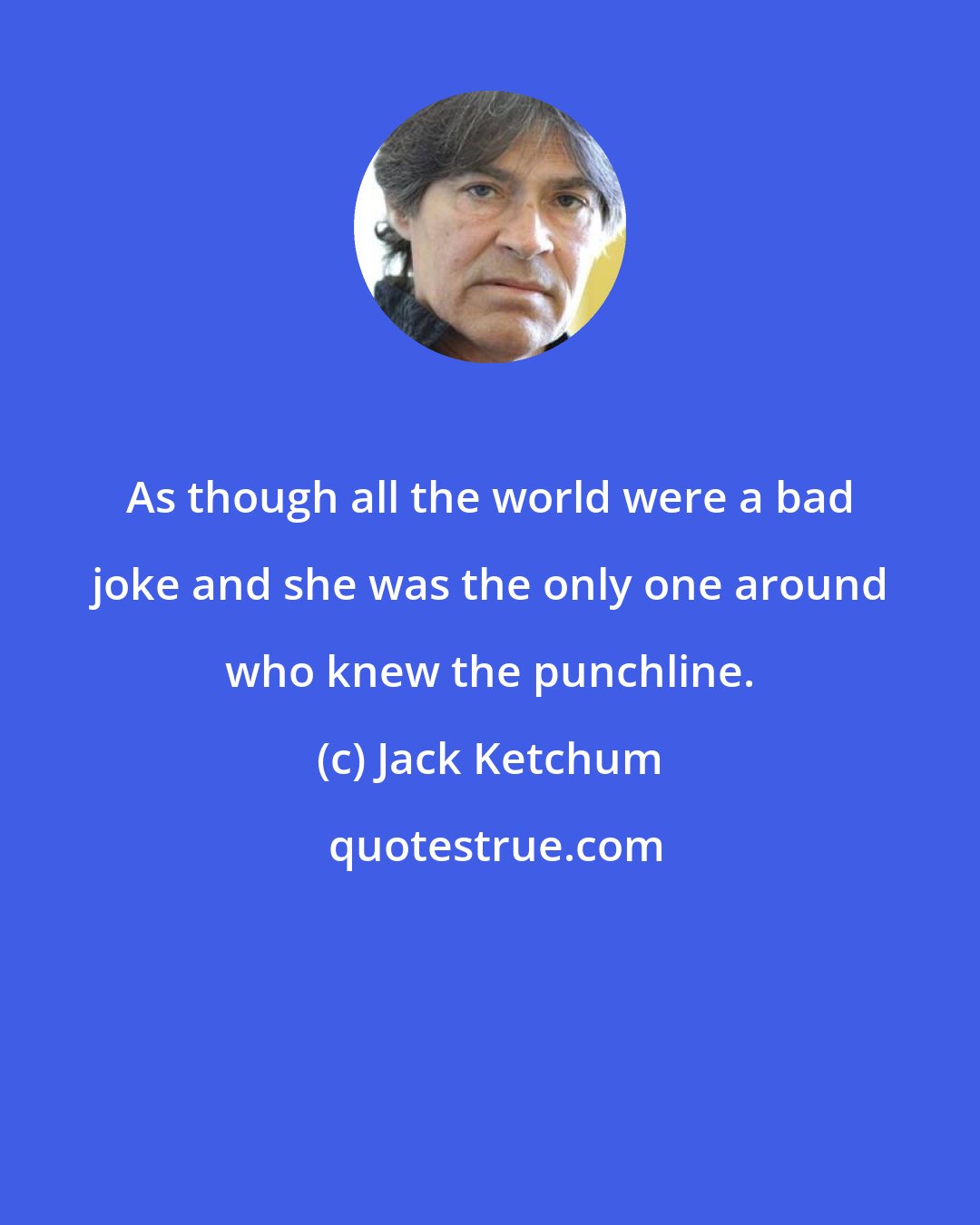 Jack Ketchum: As though all the world were a bad joke and she was the only one around who knew the punchline.