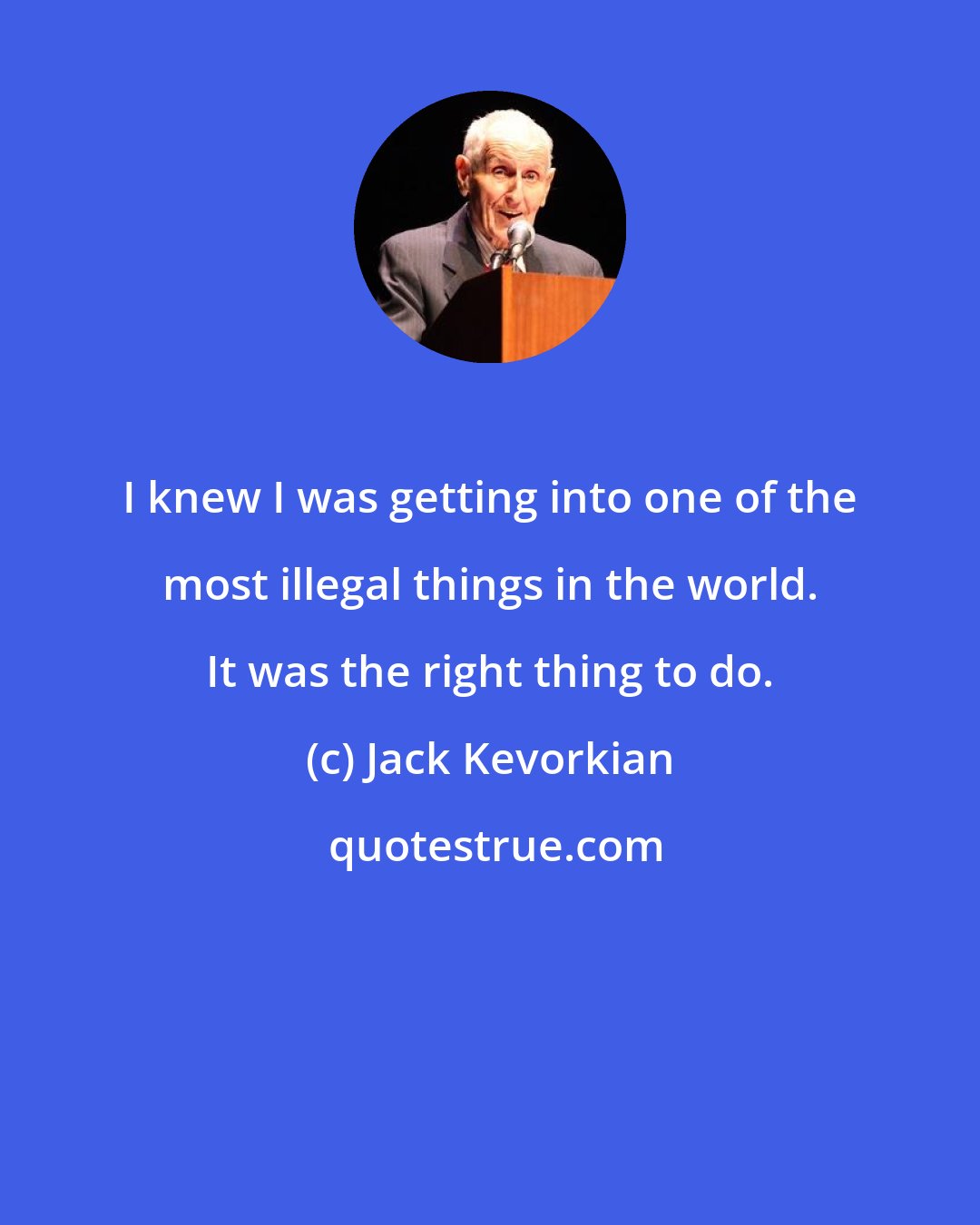 Jack Kevorkian: I knew I was getting into one of the most illegal things in the world. It was the right thing to do.