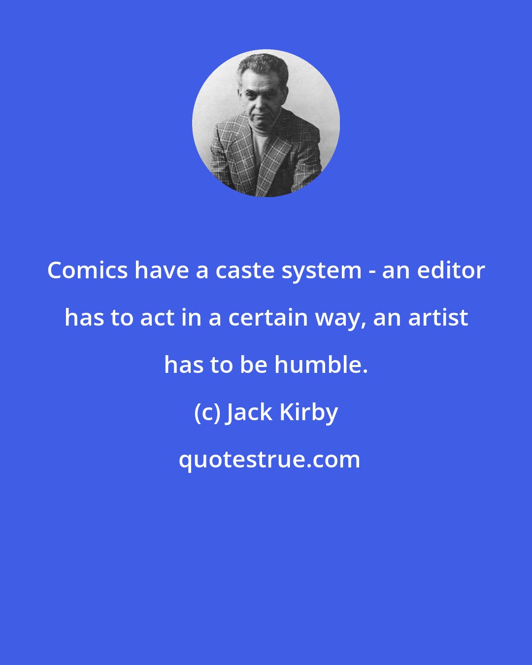 Jack Kirby: Comics have a caste system - an editor has to act in a certain way, an artist has to be humble.