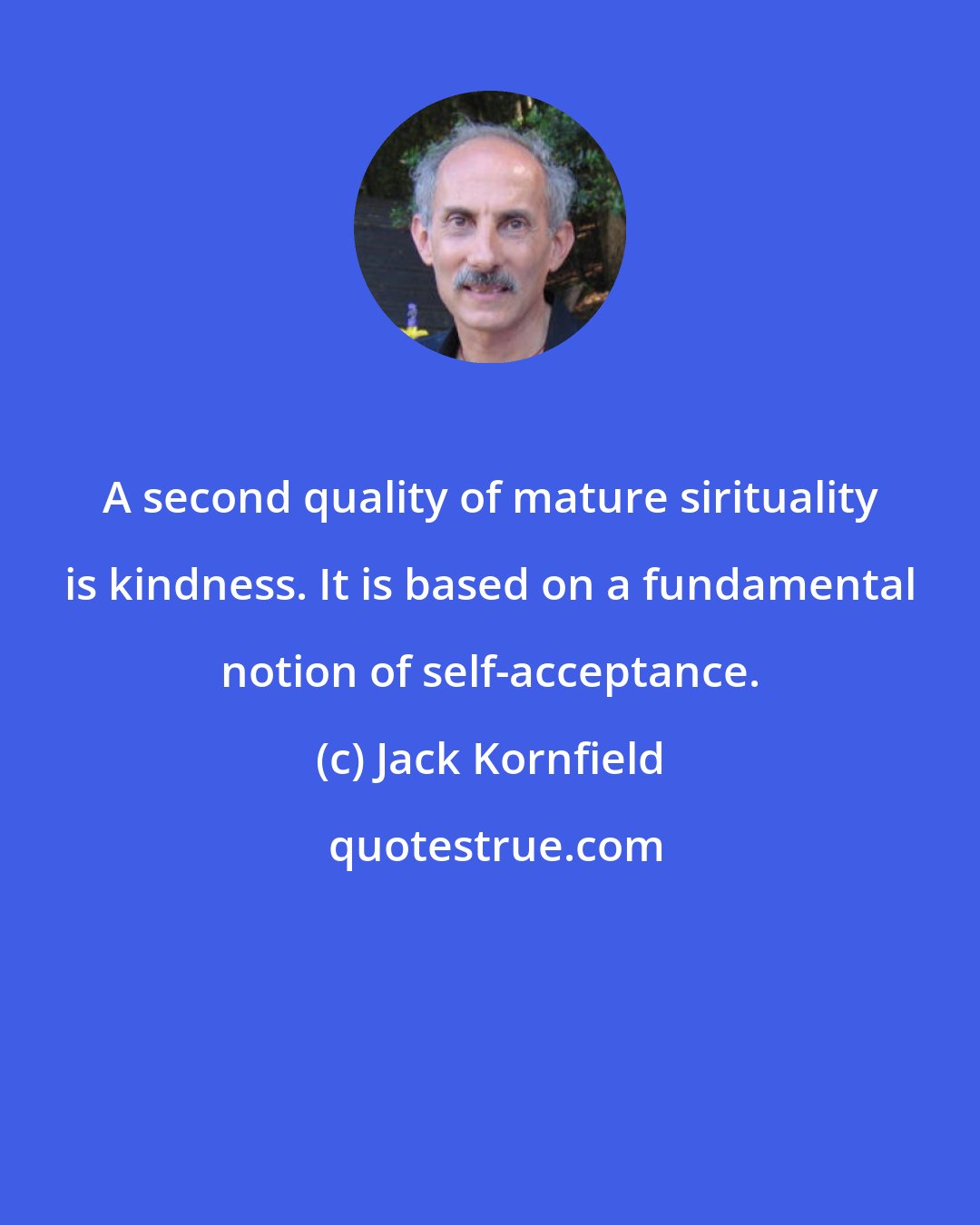 Jack Kornfield: A second quality of mature sirituality is kindness. It is based on a fundamental notion of self-acceptance.