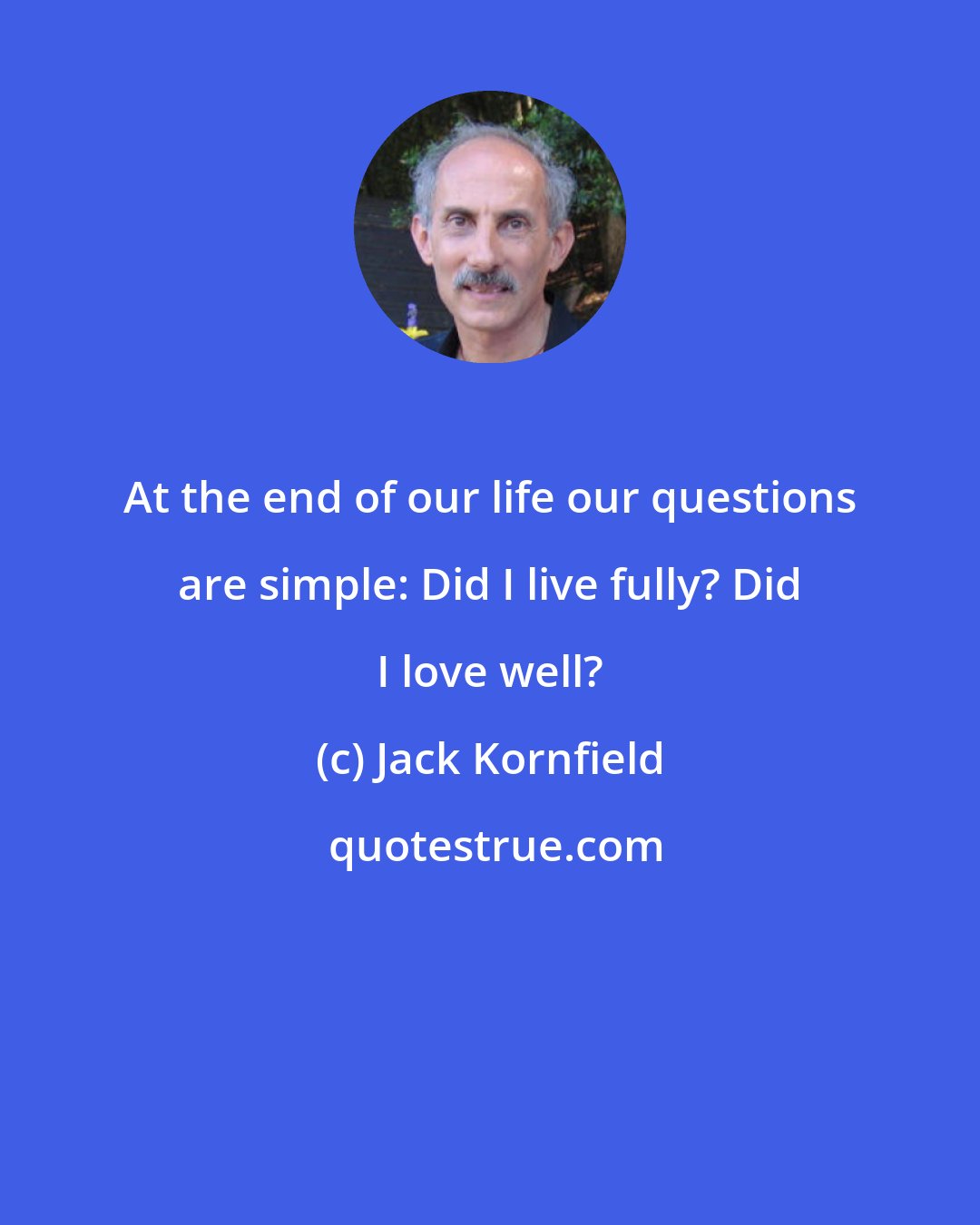 Jack Kornfield: At the end of our life our questions are simple: Did I live fully? Did I love well?