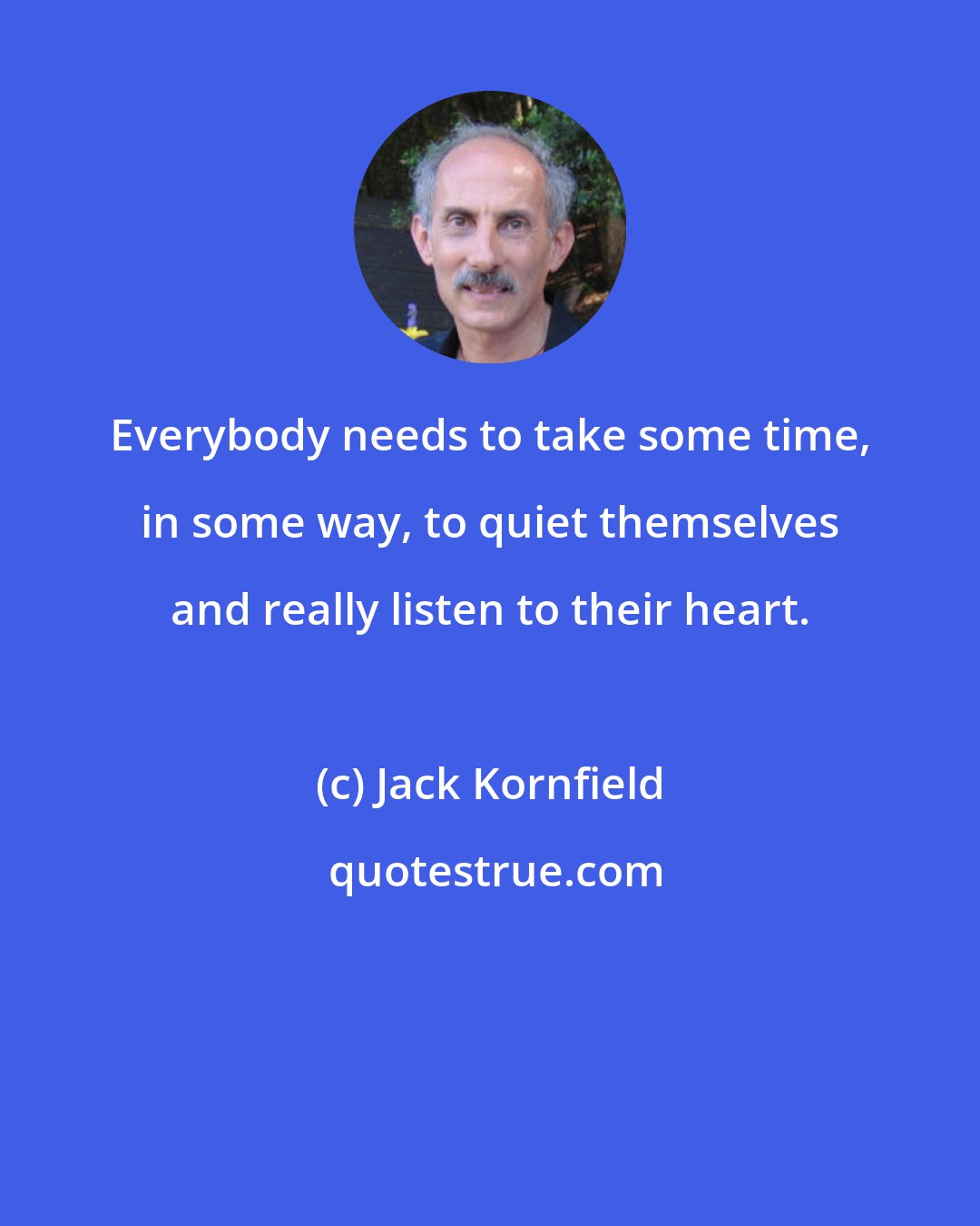 Jack Kornfield: Everybody needs to take some time, in some way, to quiet themselves and really listen to their heart.