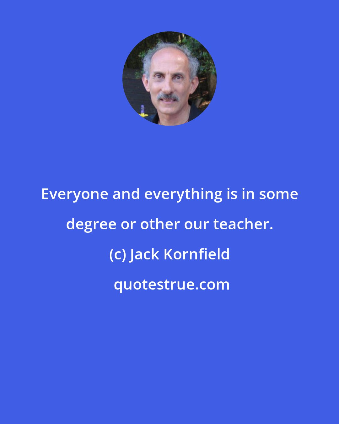 Jack Kornfield: Everyone and everything is in some degree or other our teacher.