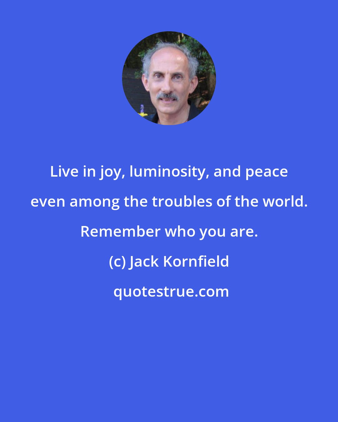 Jack Kornfield: Live in joy, luminosity, and peace even among the troubles of the world. Remember who you are.