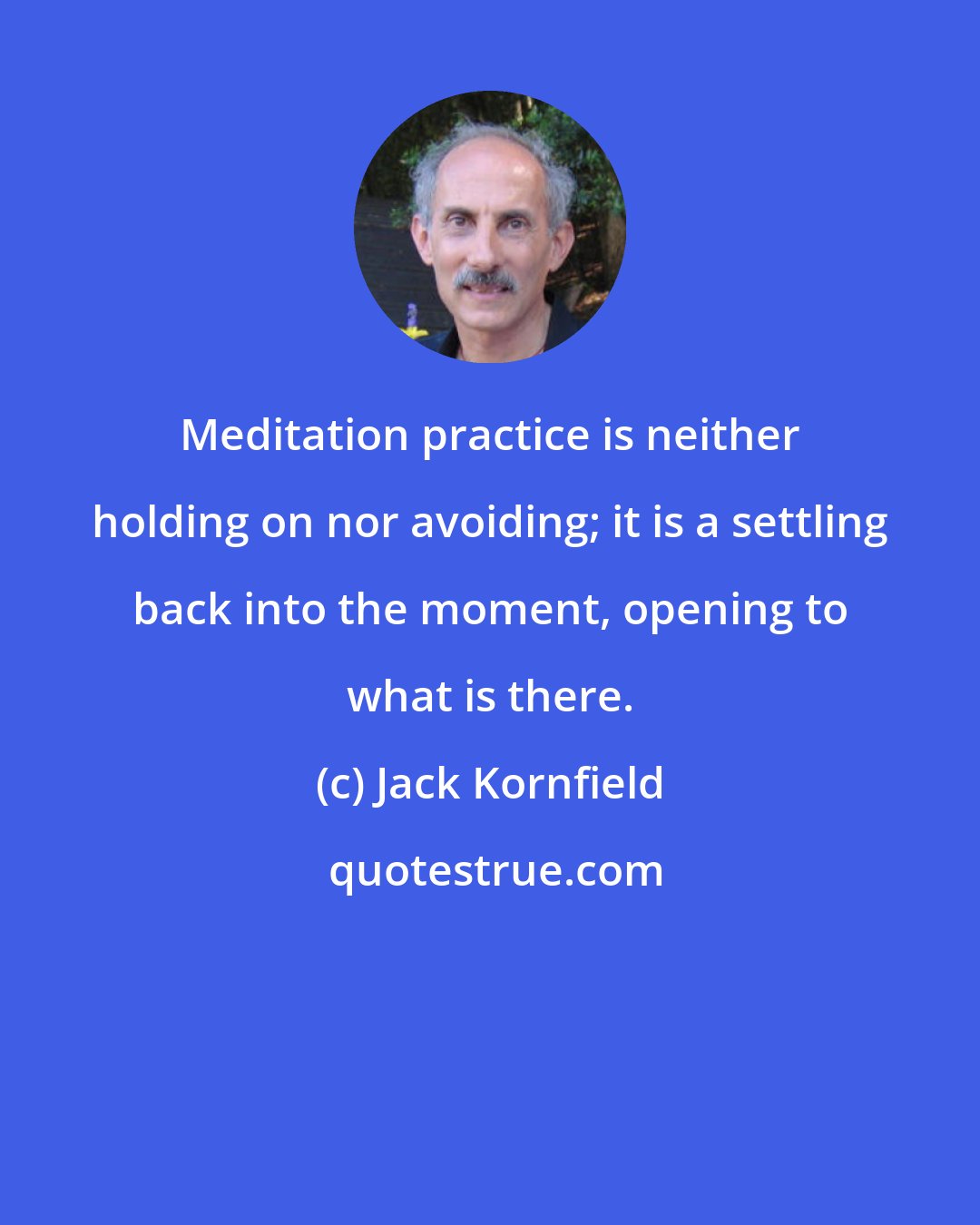 Jack Kornfield: Meditation practice is neither holding on nor avoiding; it is a settling back into the moment, opening to what is there.