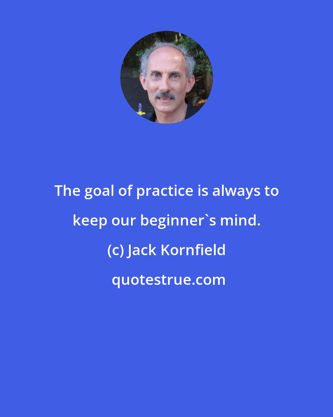 Jack Kornfield: The goal of practice is always to keep our beginner's mind.