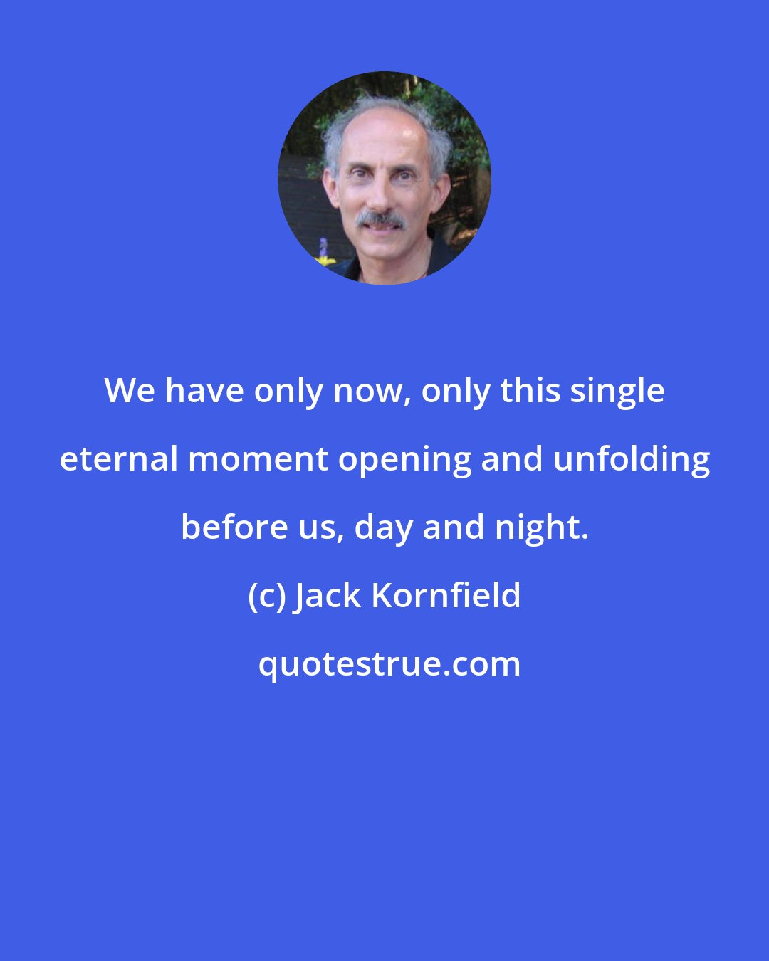 Jack Kornfield: We have only now, only this single eternal moment opening and unfolding before us, day and night.