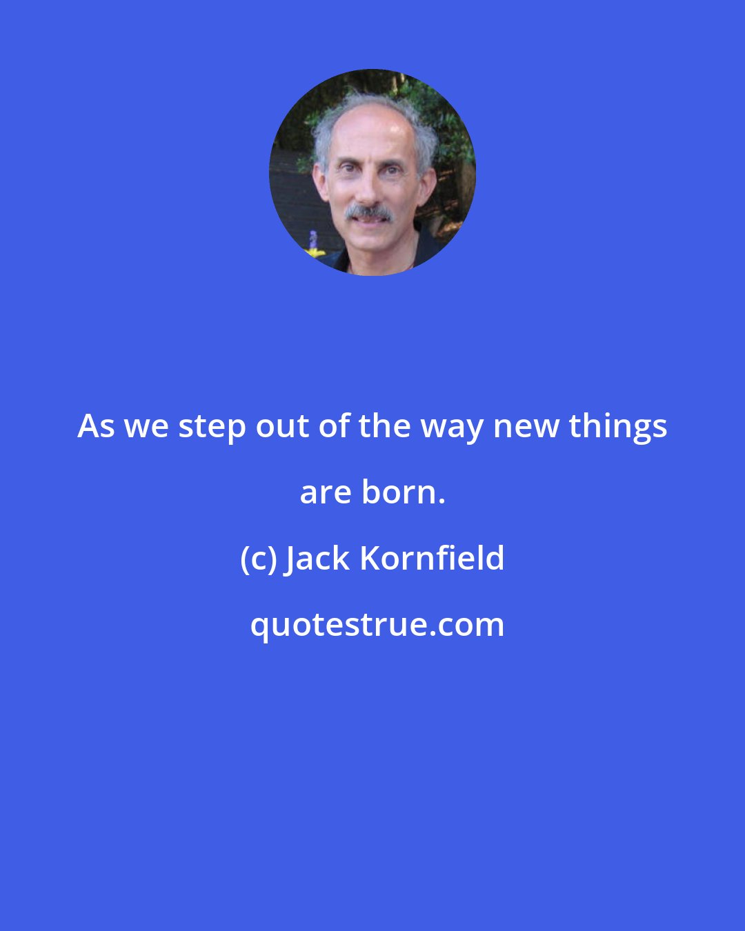 Jack Kornfield: As we step out of the way new things are born.