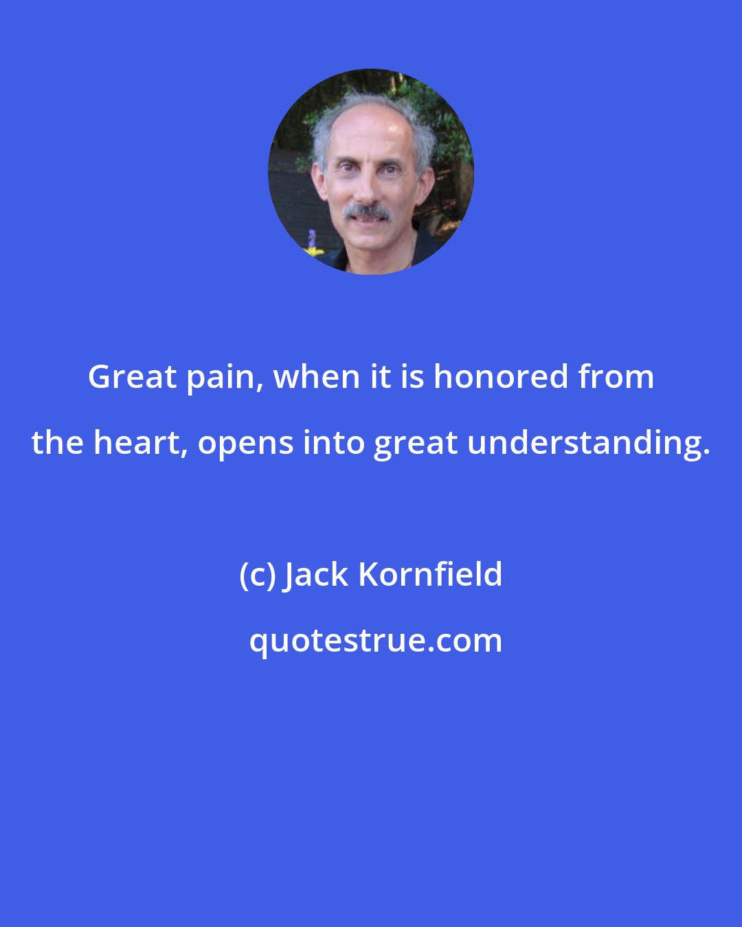 Jack Kornfield: Great pain, when it is honored from the heart, opens into great understanding.