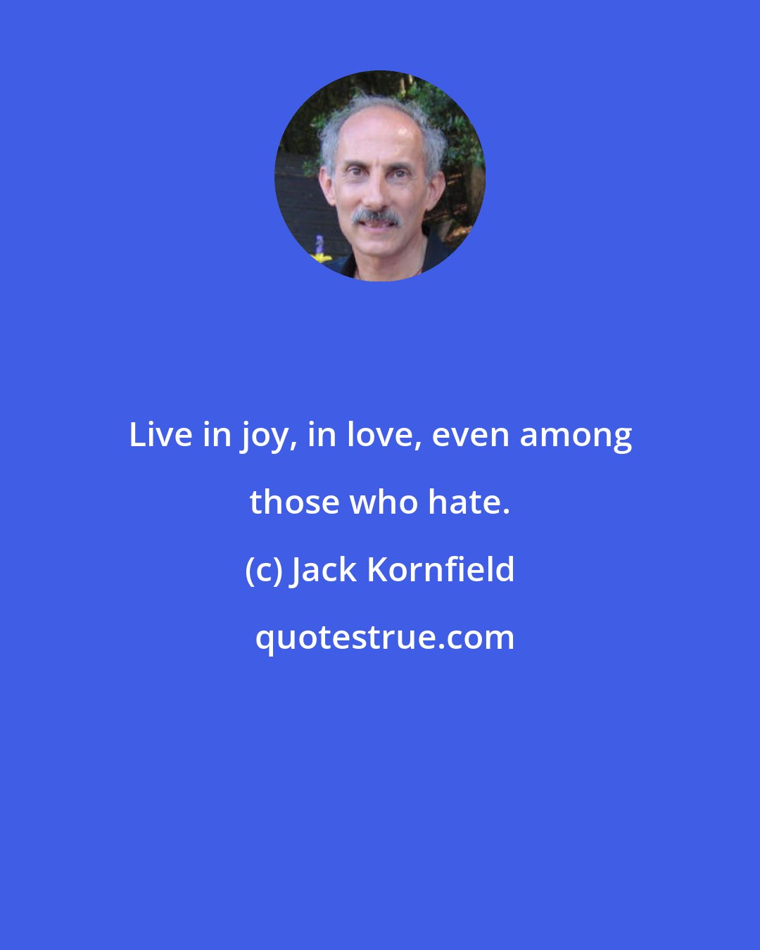 Jack Kornfield: Live in joy, in love, even among those who hate.