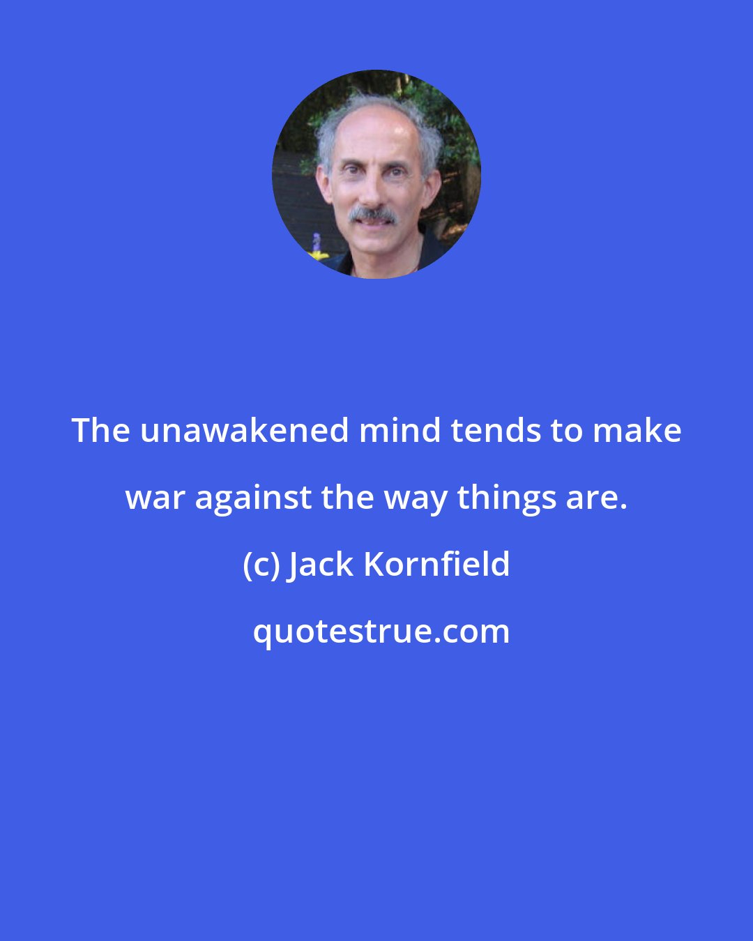 Jack Kornfield: The unawakened mind tends to make war against the way things are.