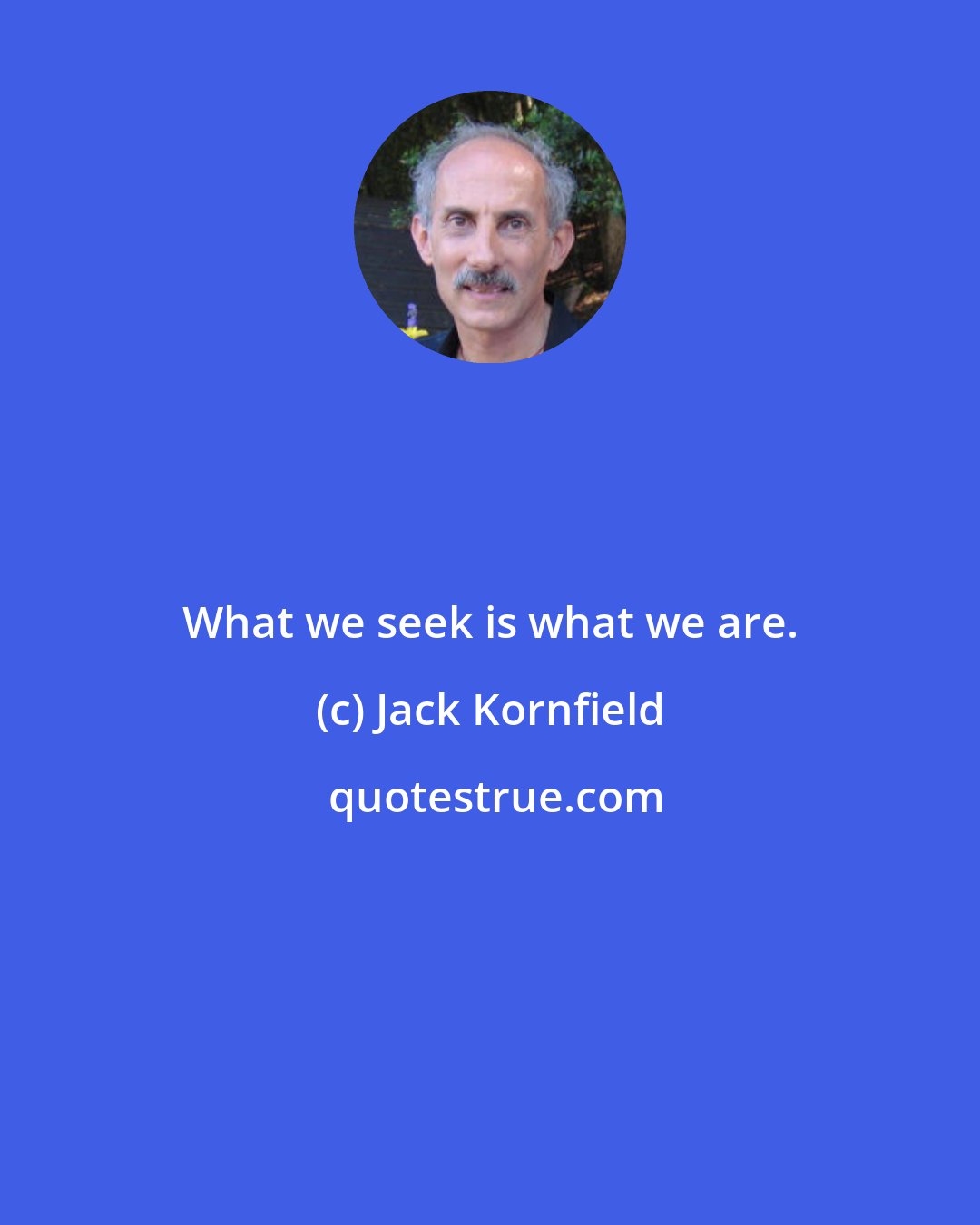 Jack Kornfield: What we seek is what we are.