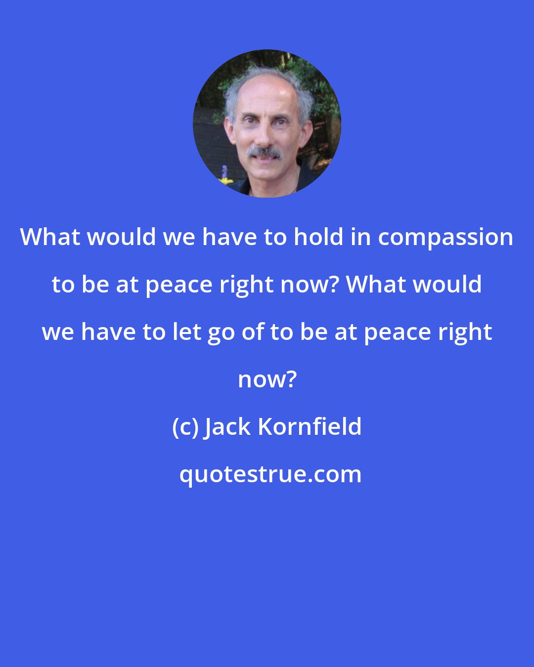 Jack Kornfield: What would we have to hold in compassion to be at peace right now? What would we have to let go of to be at peace right now?