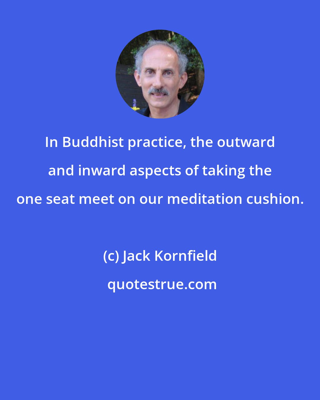 Jack Kornfield: In Buddhist practice, the outward and inward aspects of taking the one seat meet on our meditation cushion.