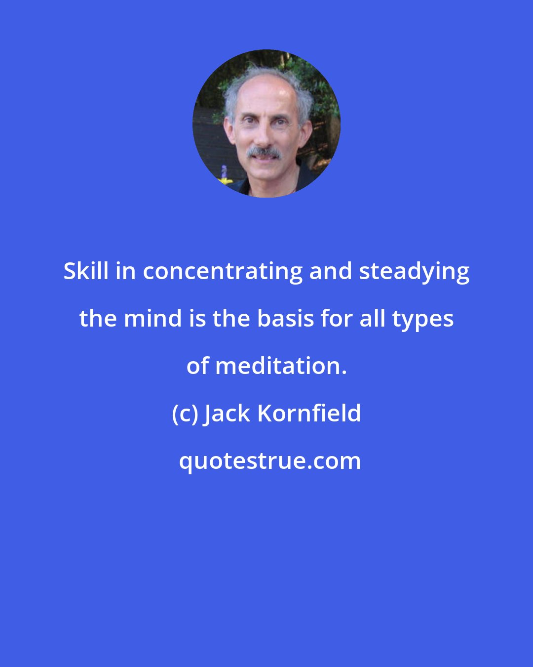 Jack Kornfield: Skill in concentrating and steadying the mind is the basis for all types of meditation.