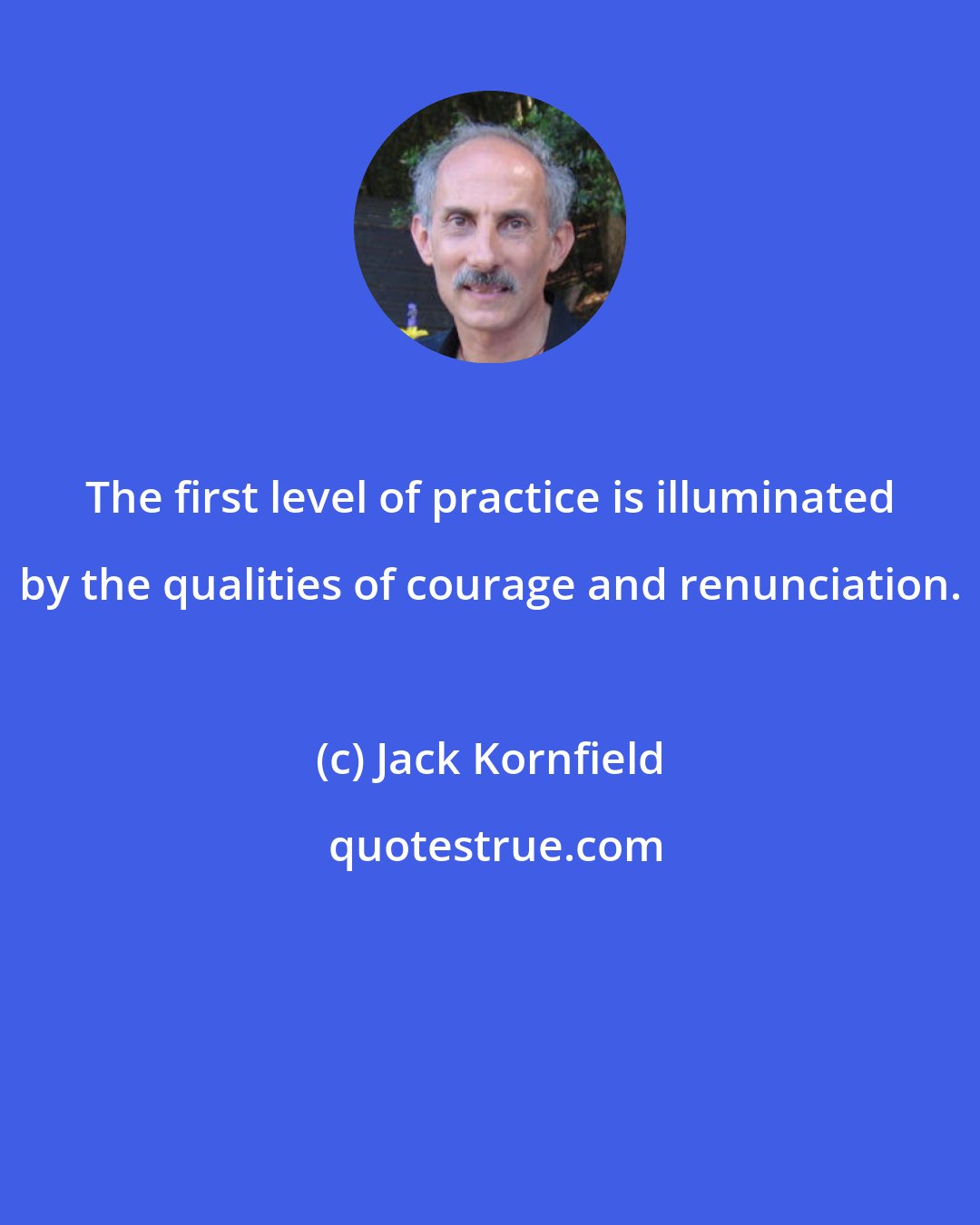 Jack Kornfield: The first level of practice is illuminated by the qualities of courage and renunciation.