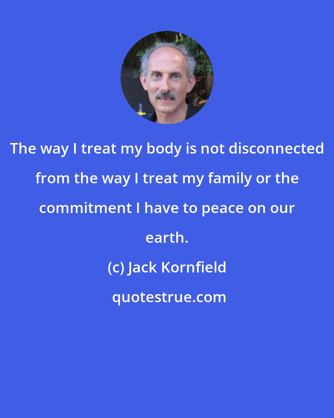 Jack Kornfield: The way I treat my body is not disconnected from the way I treat my family or the commitment I have to peace on our earth.