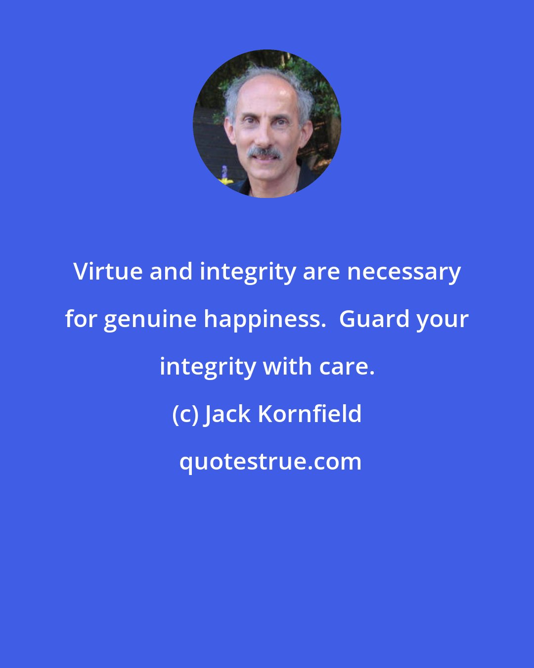 Jack Kornfield: Virtue and integrity are necessary for genuine happiness.  Guard your integrity with care.