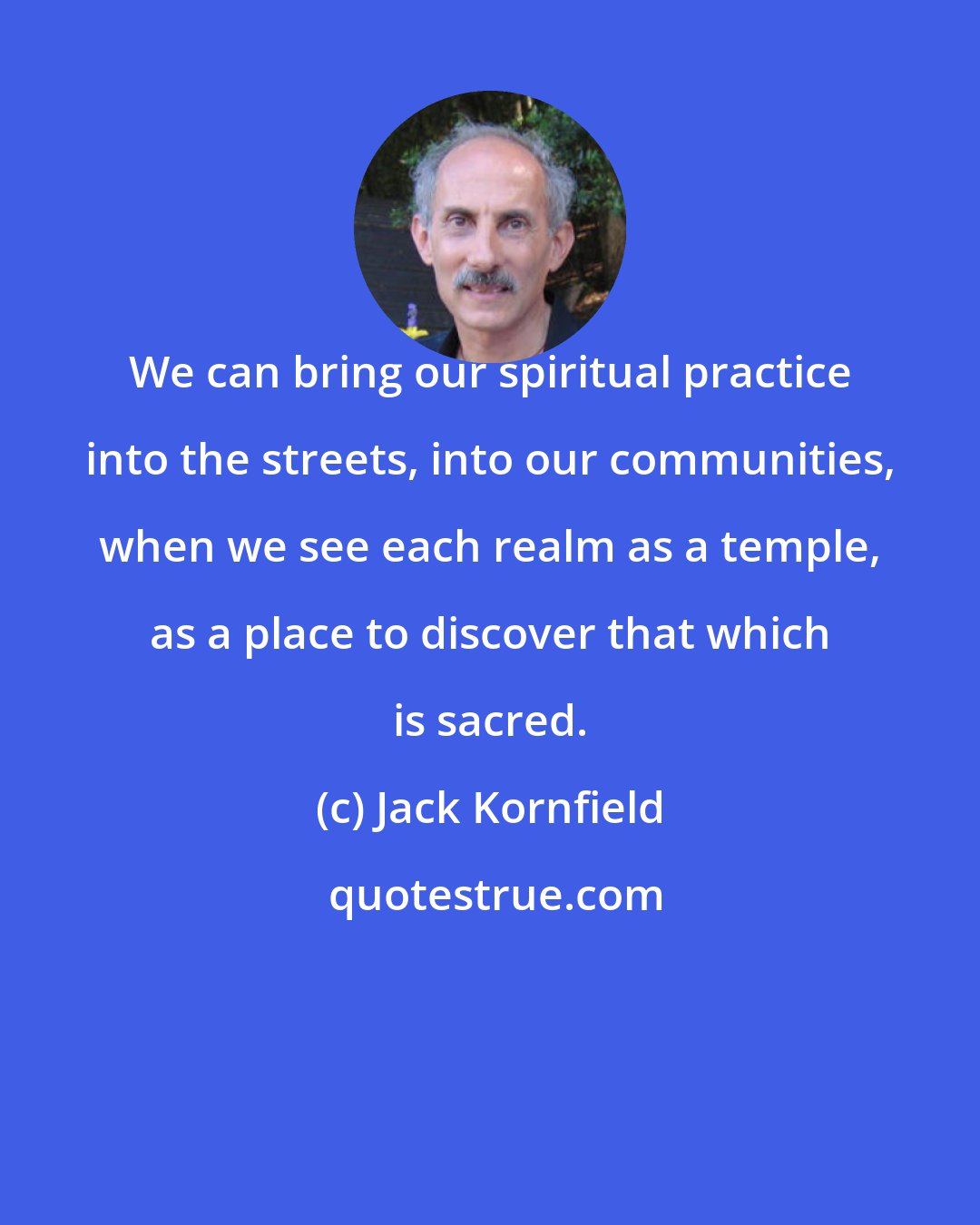 Jack Kornfield: We can bring our spiritual practice into the streets, into our communities, when we see each realm as a temple, as a place to discover that which is sacred.