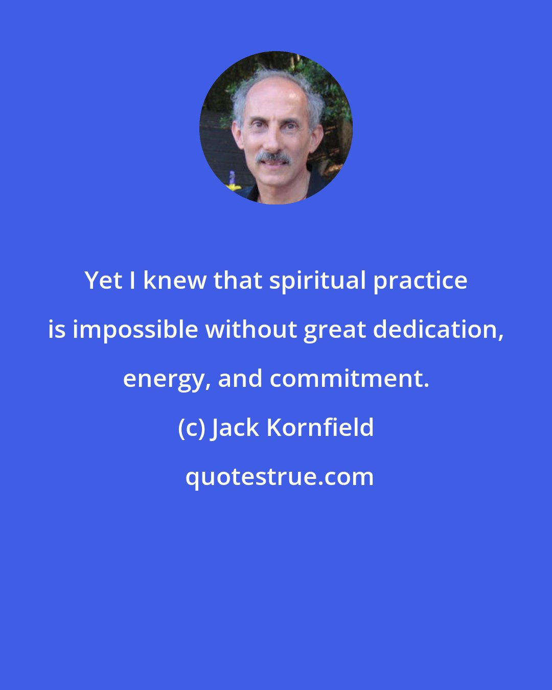 Jack Kornfield: Yet I knew that spiritual practice is impossible without great dedication, energy, and commitment.