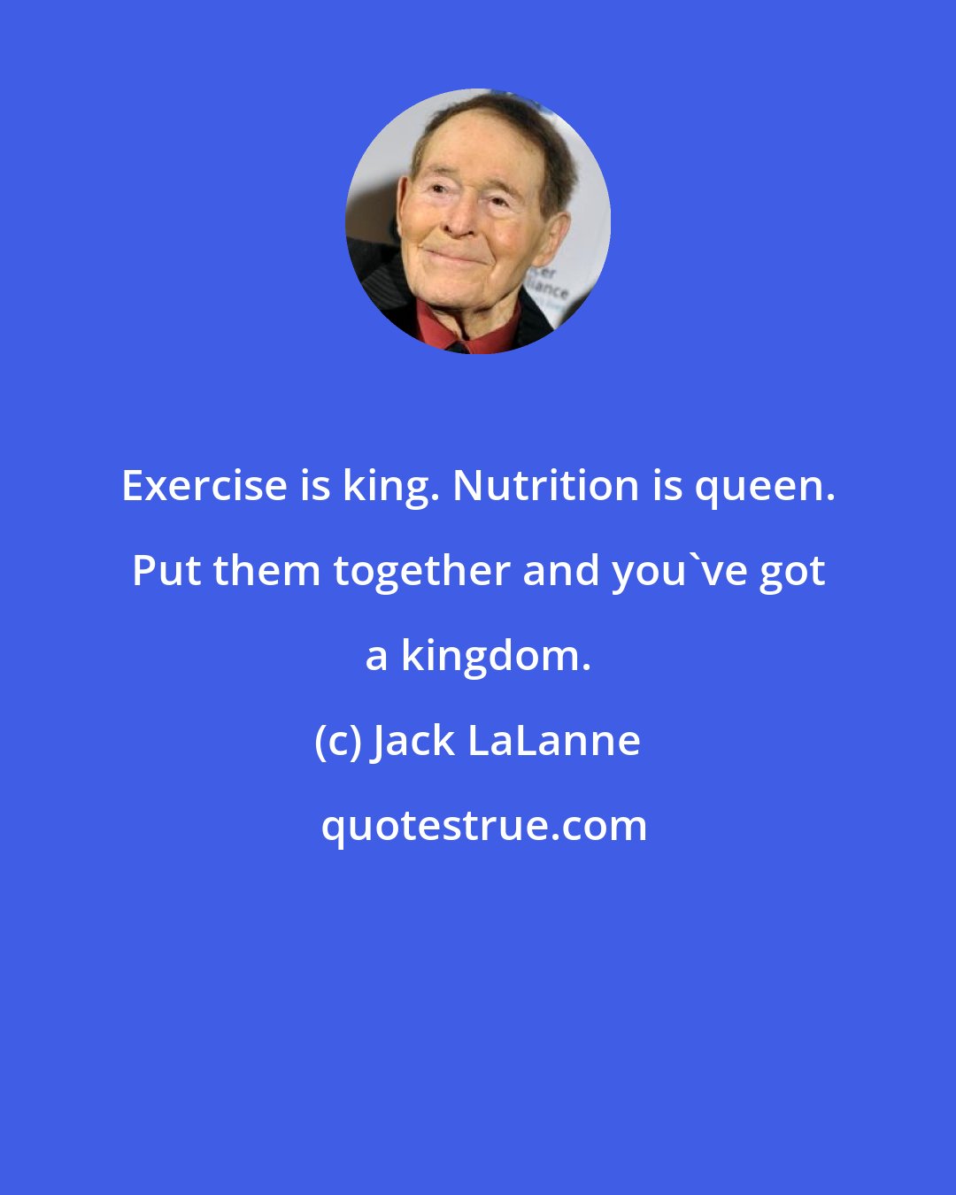 Jack LaLanne: Exercise is king. Nutrition is queen. Put them together and you've got a kingdom.