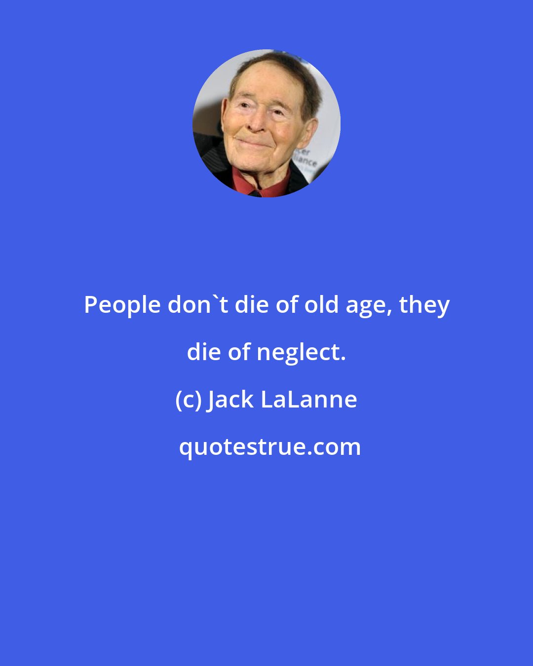 Jack LaLanne: People don't die of old age, they die of neglect.