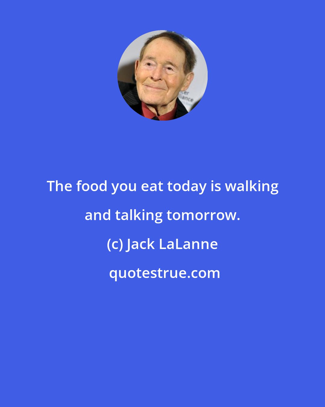 Jack LaLanne: The food you eat today is walking and talking tomorrow.