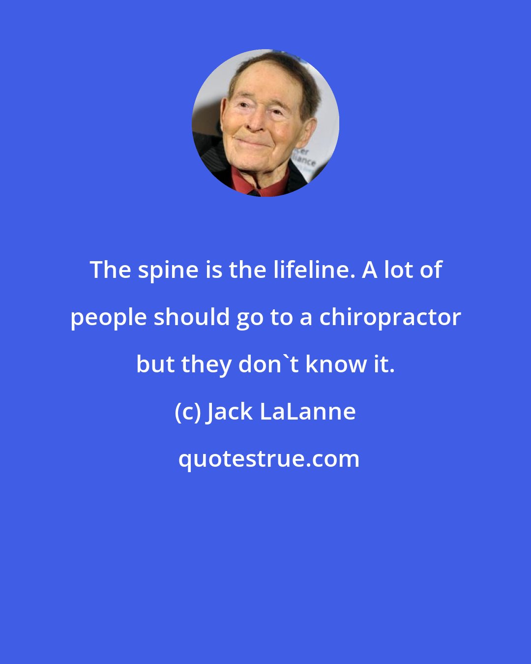 Jack LaLanne: The spine is the lifeline. A lot of people should go to a chiropractor but they don't know it.