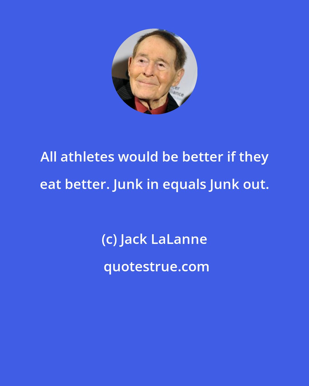 Jack LaLanne: All athletes would be better if they eat better. Junk in equals Junk out.