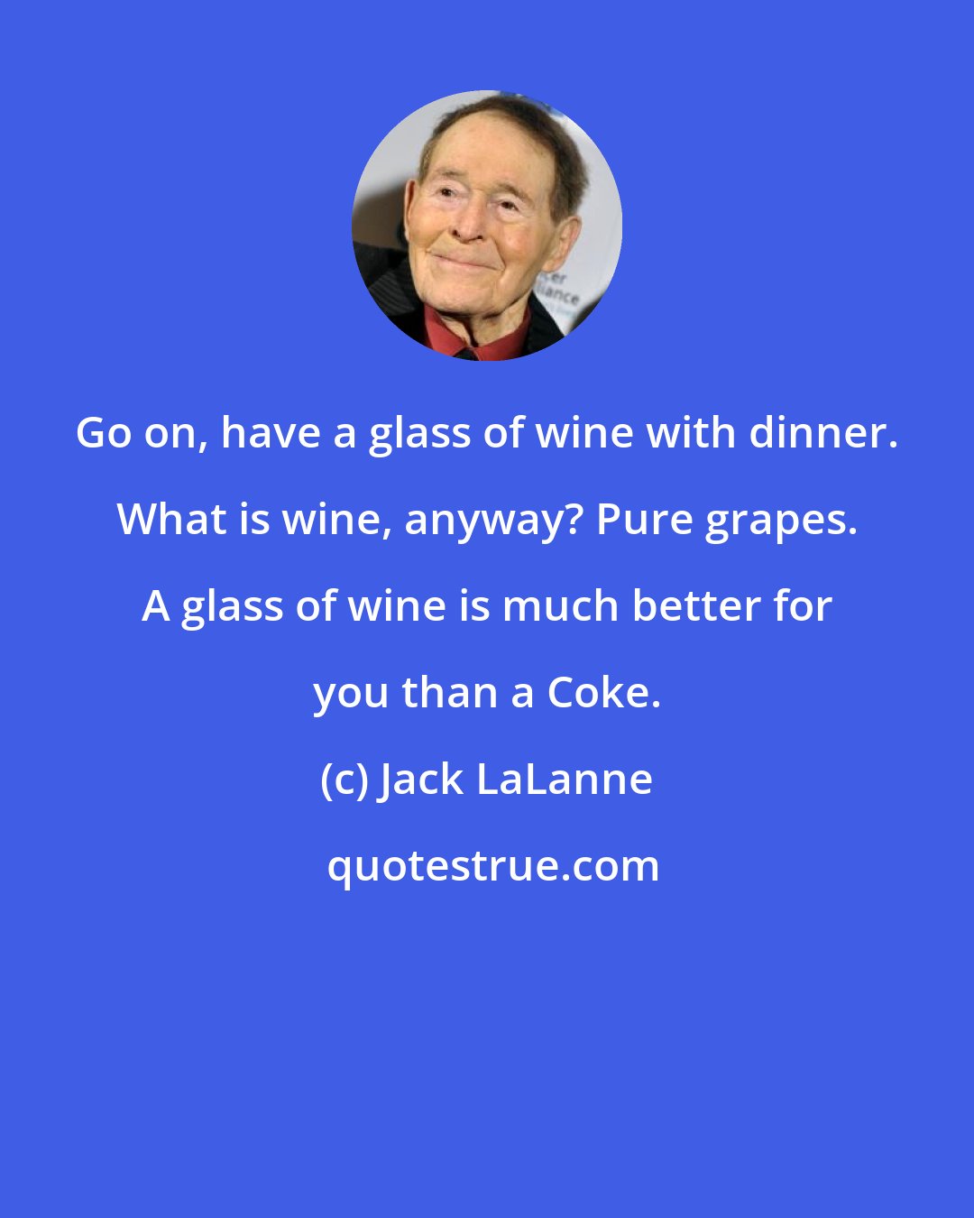 Jack LaLanne: Go on, have a glass of wine with dinner. What is wine, anyway? Pure grapes. A glass of wine is much better for you than a Coke.