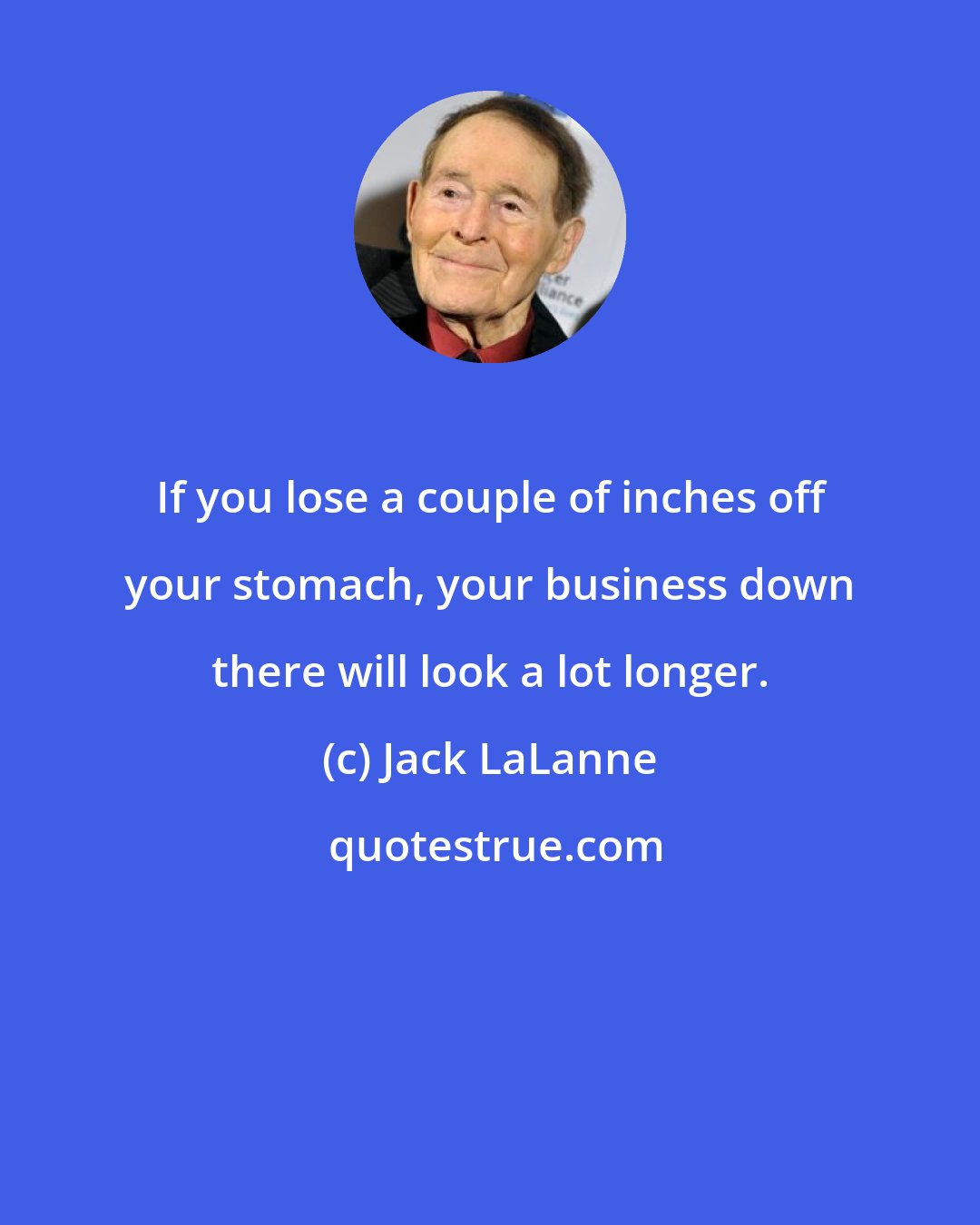 Jack LaLanne: If you lose a couple of inches off your stomach, your business down there will look a lot longer.