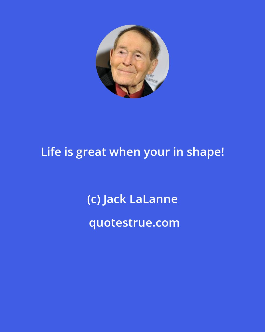 Jack LaLanne: Life is great when your in shape!