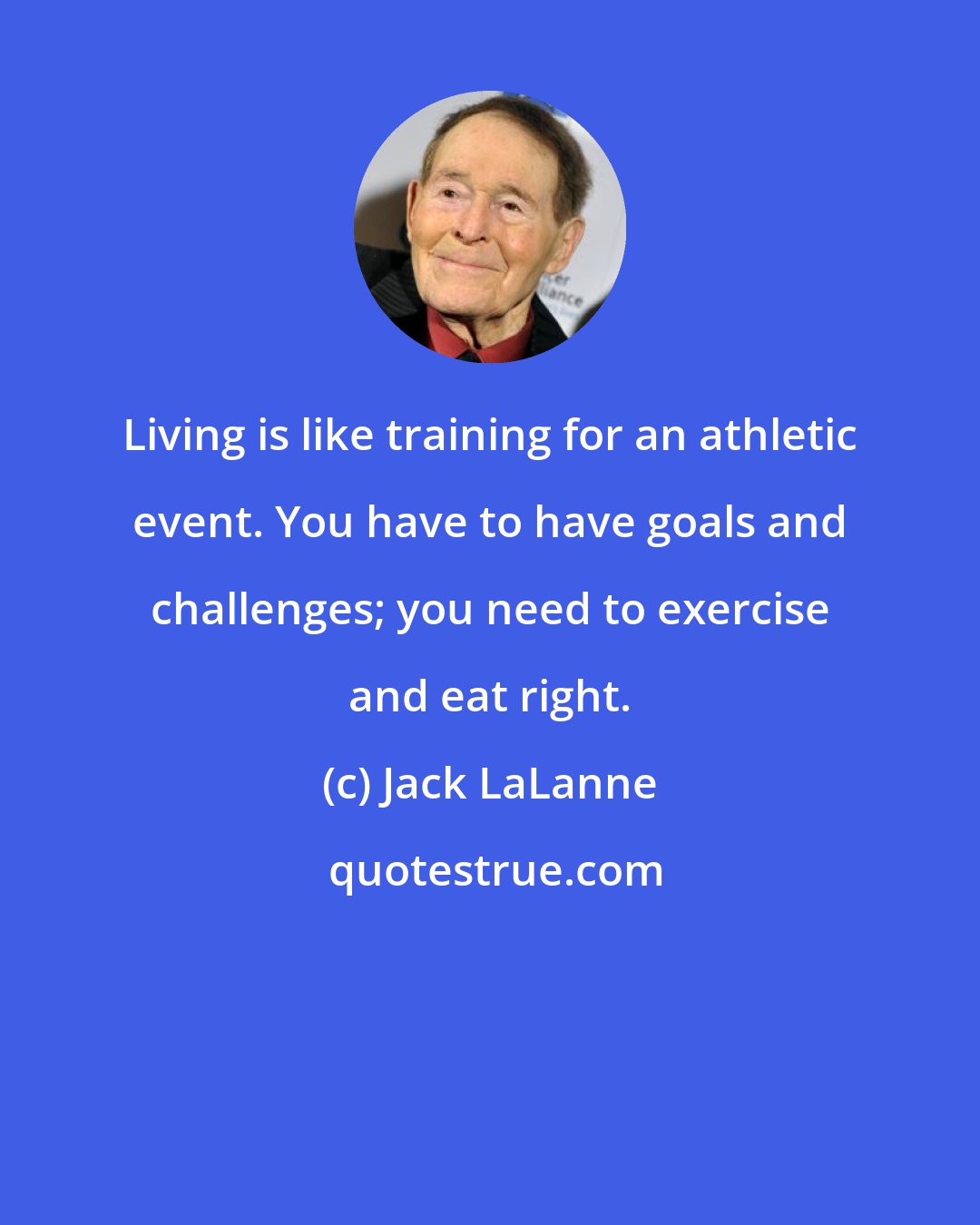 Jack LaLanne: Living is like training for an athletic event. You have to have goals and challenges; you need to exercise and eat right.