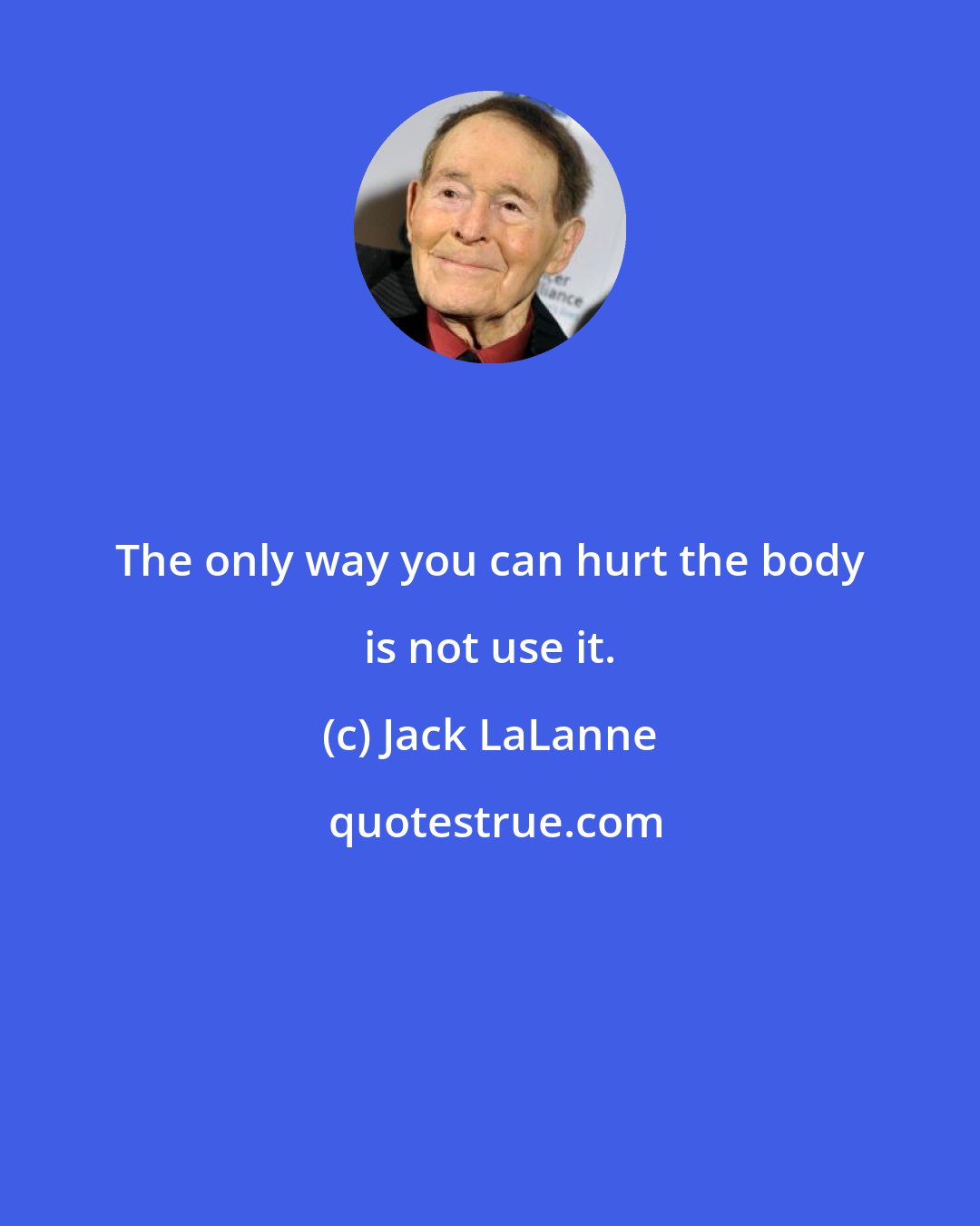 Jack LaLanne: The only way you can hurt the body is not use it.