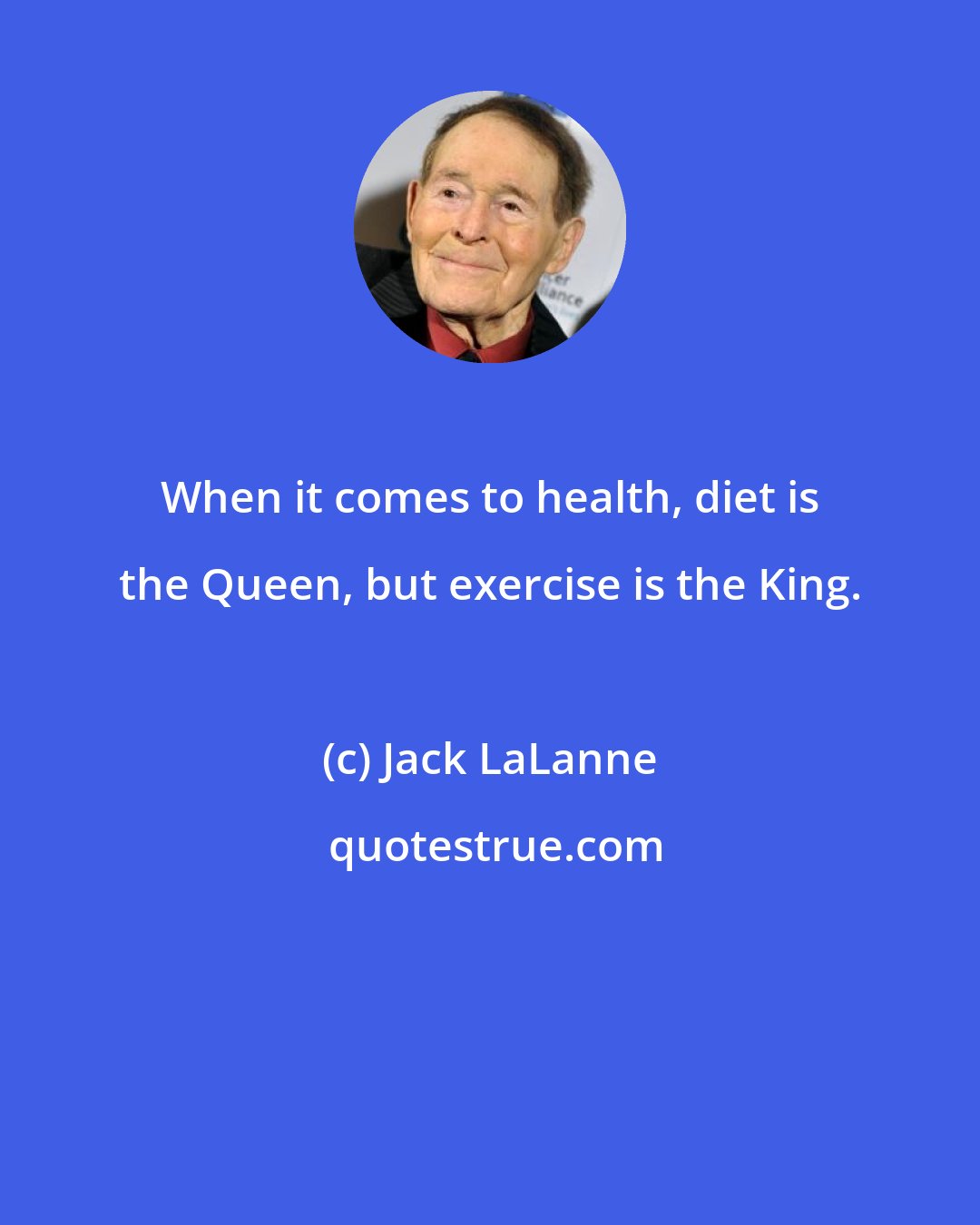 Jack LaLanne: When it comes to health, diet is the Queen, but exercise is the King.