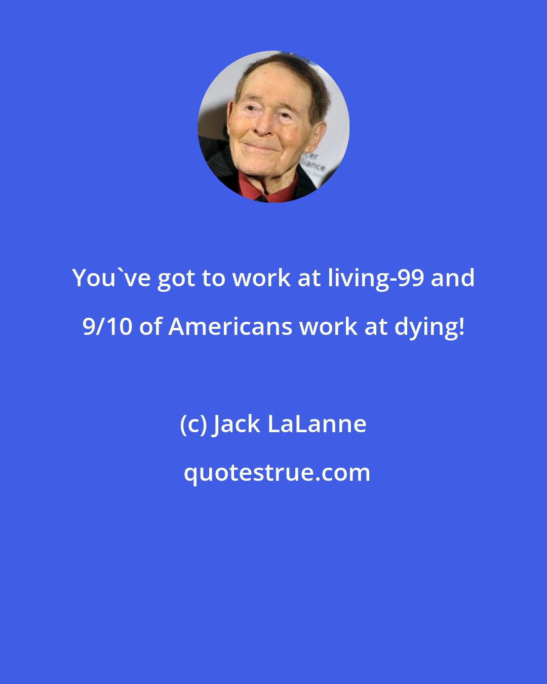 Jack LaLanne: You've got to work at living-99 and 9/10 of Americans work at dying!