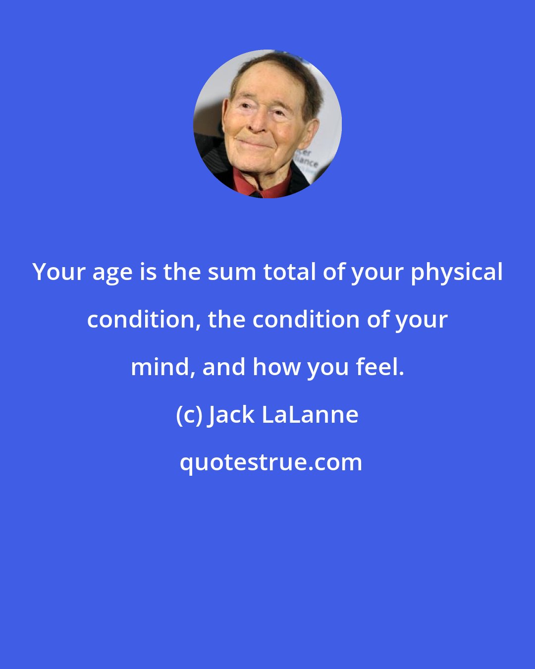 Jack LaLanne: Your age is the sum total of your physical condition, the condition of your mind, and how you feel.