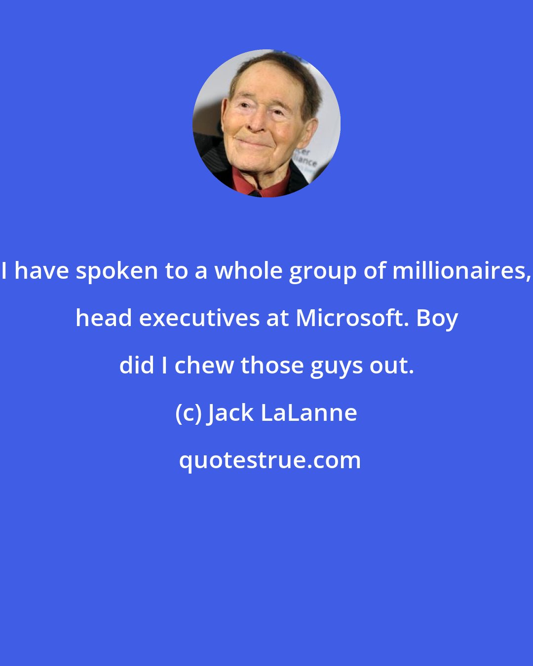 Jack LaLanne: I have spoken to a whole group of millionaires, head executives at Microsoft. Boy did I chew those guys out.