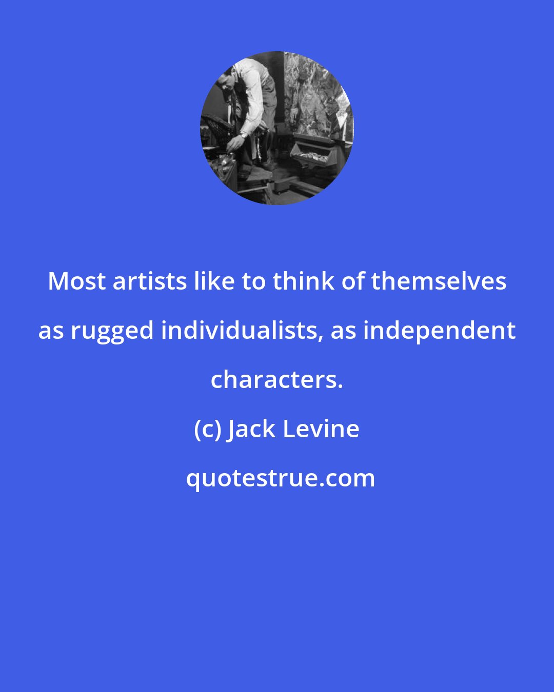 Jack Levine: Most artists like to think of themselves as rugged individualists, as independent characters.