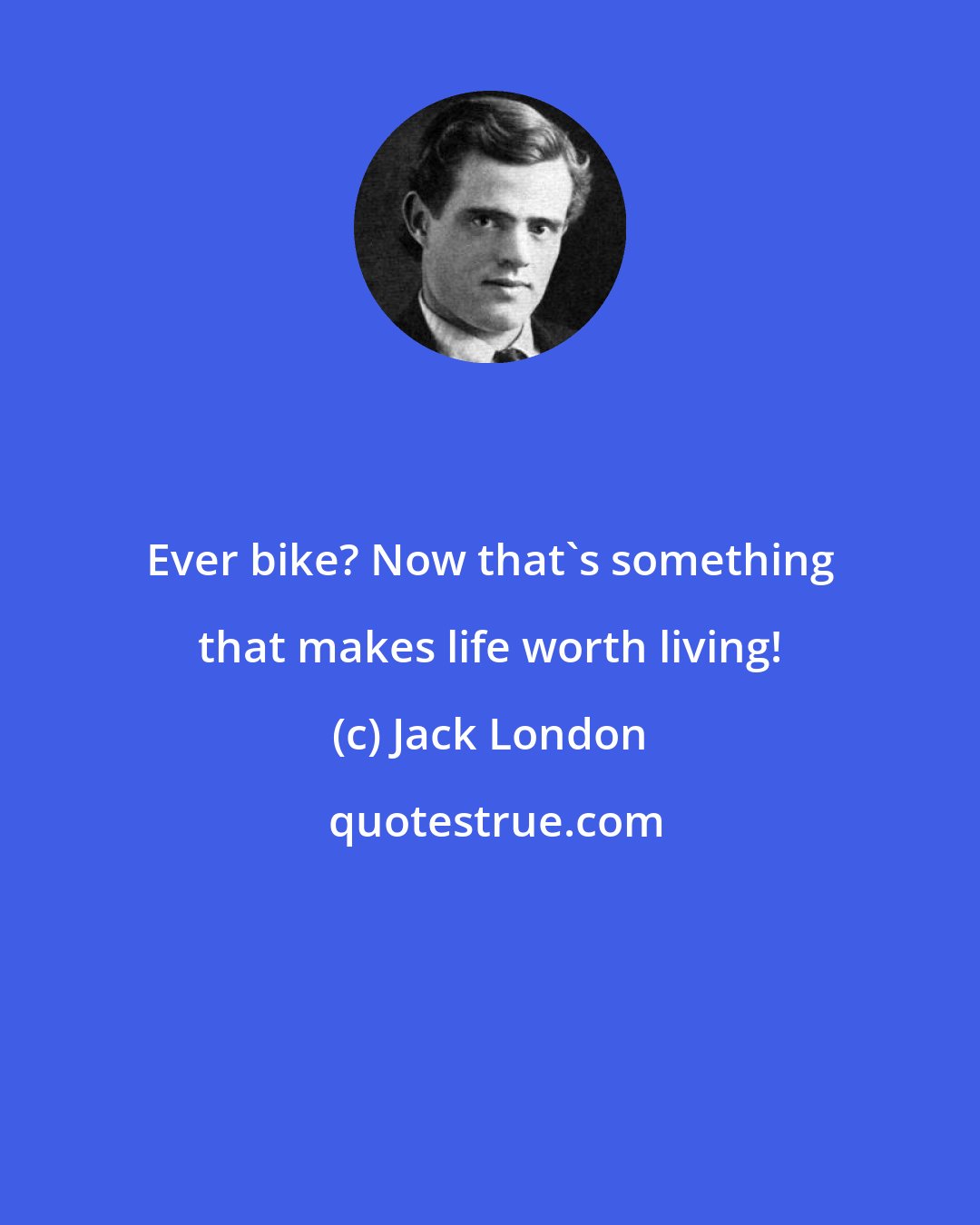 Jack London: Ever bike? Now that's something that makes life worth living!