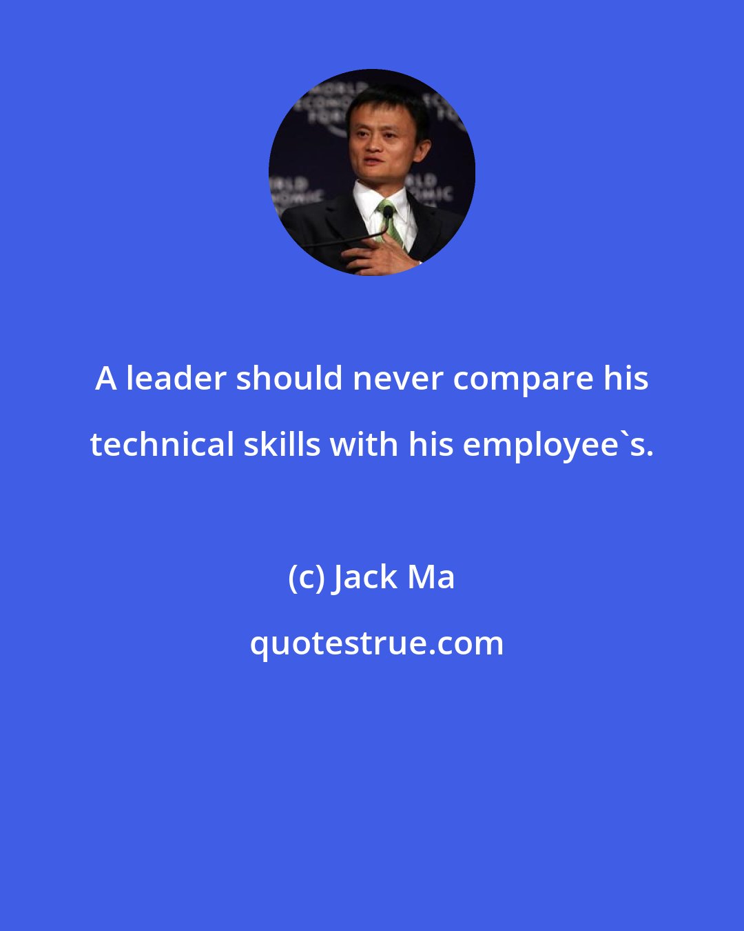 Jack Ma: A leader should never compare his technical skills with his employee's.