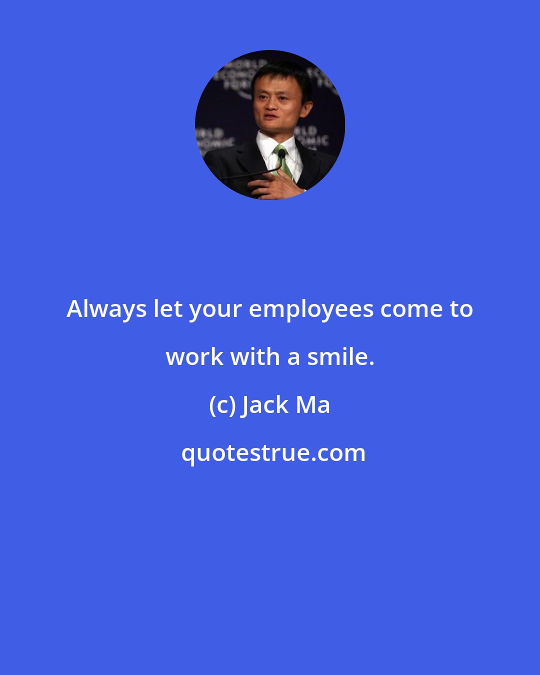 Jack Ma: Always let your employees come to work with a smile.