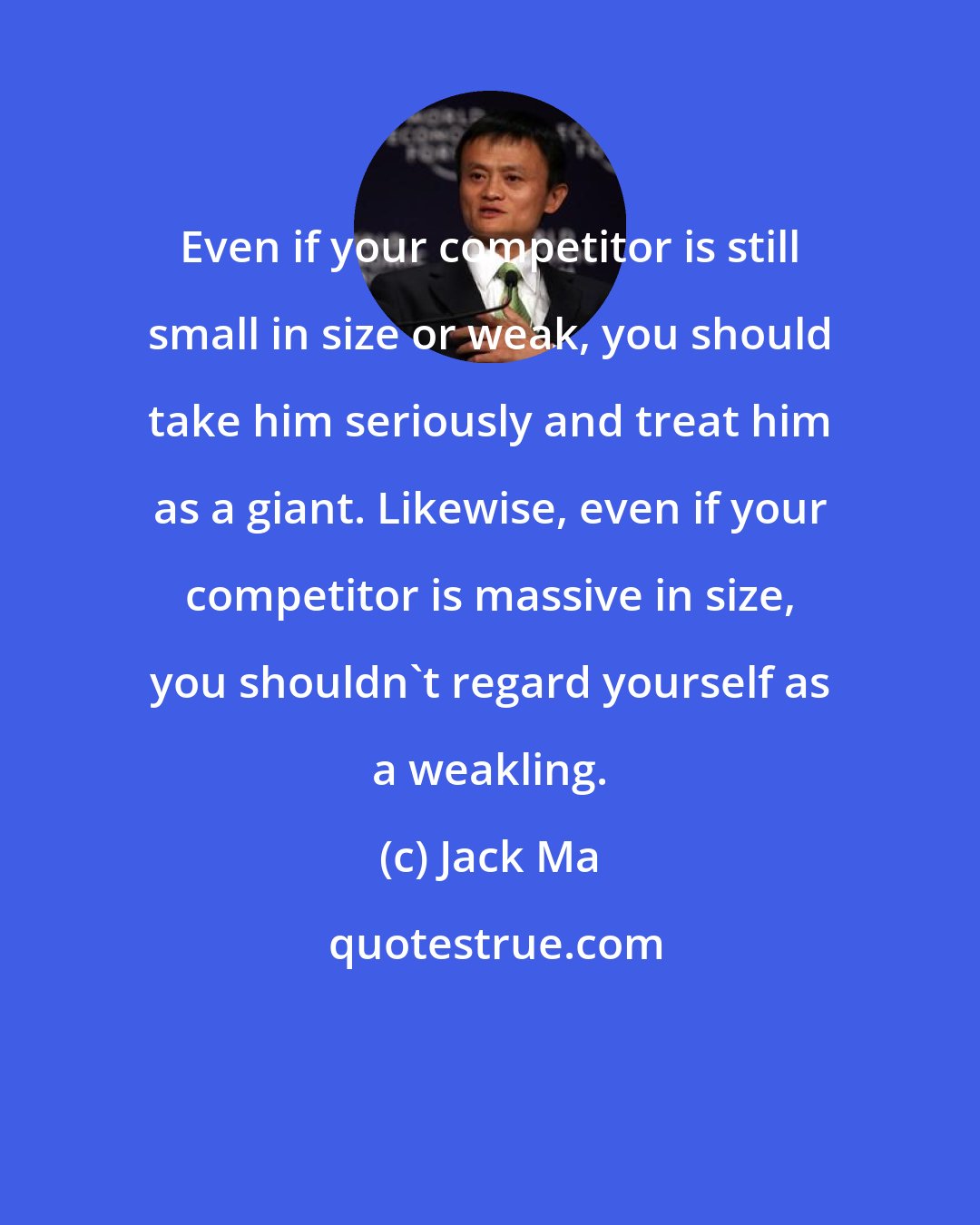 Jack Ma: Even if your competitor is still small in size or weak, you should take him seriously and treat him as a giant. Likewise, even if your competitor is massive in size, you shouldn't regard yourself as a weakling.