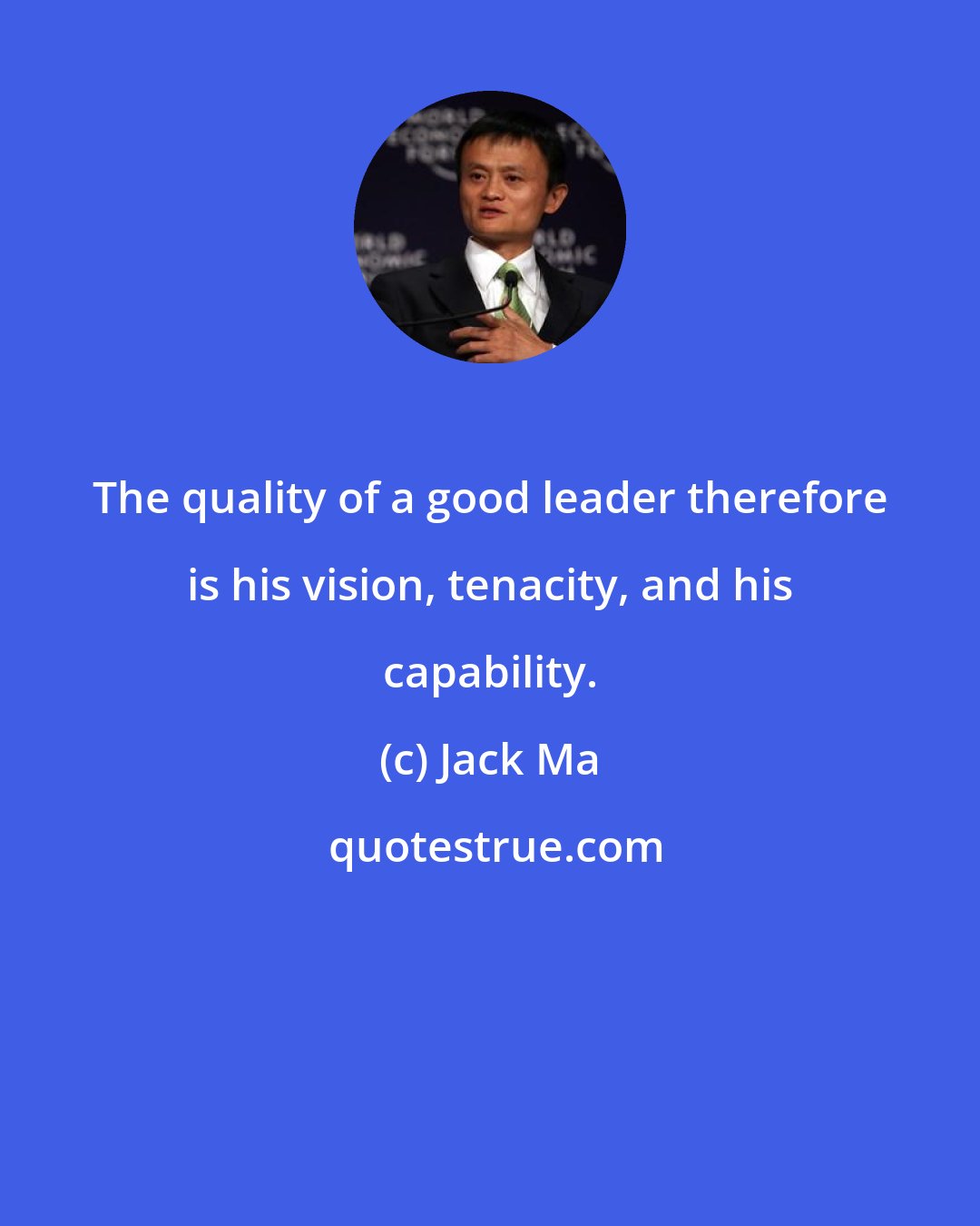 Jack Ma: The quality of a good leader therefore is his vision, tenacity, and his capability.