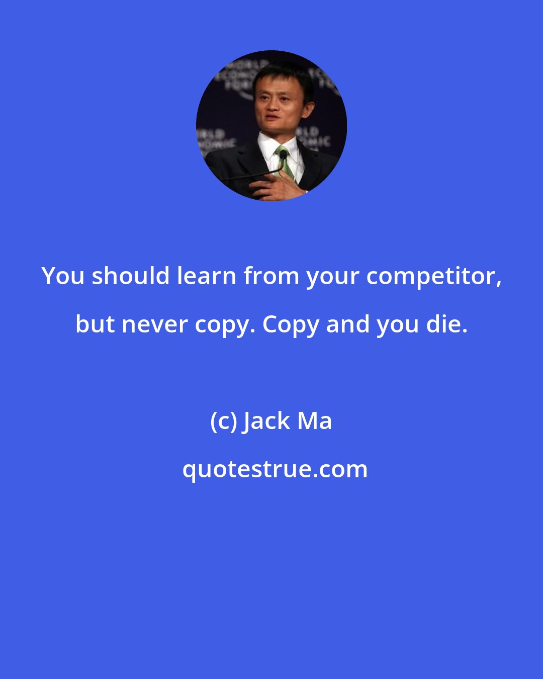 Jack Ma: You should learn from your competitor, but never copy. Copy and you die.