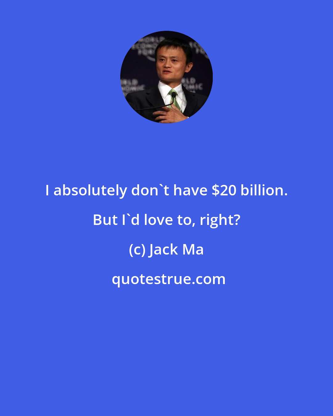 Jack Ma: I absolutely don't have $20 billion. But I'd love to, right?