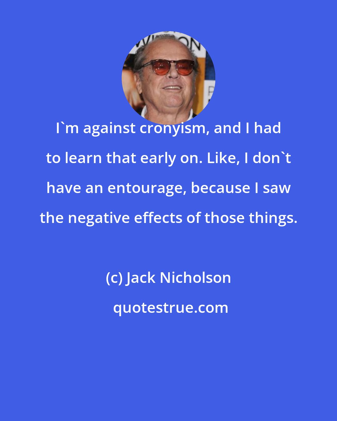 Jack Nicholson: I'm against cronyism, and I had to learn that early on. Like, I don't have an entourage, because I saw the negative effects of those things.