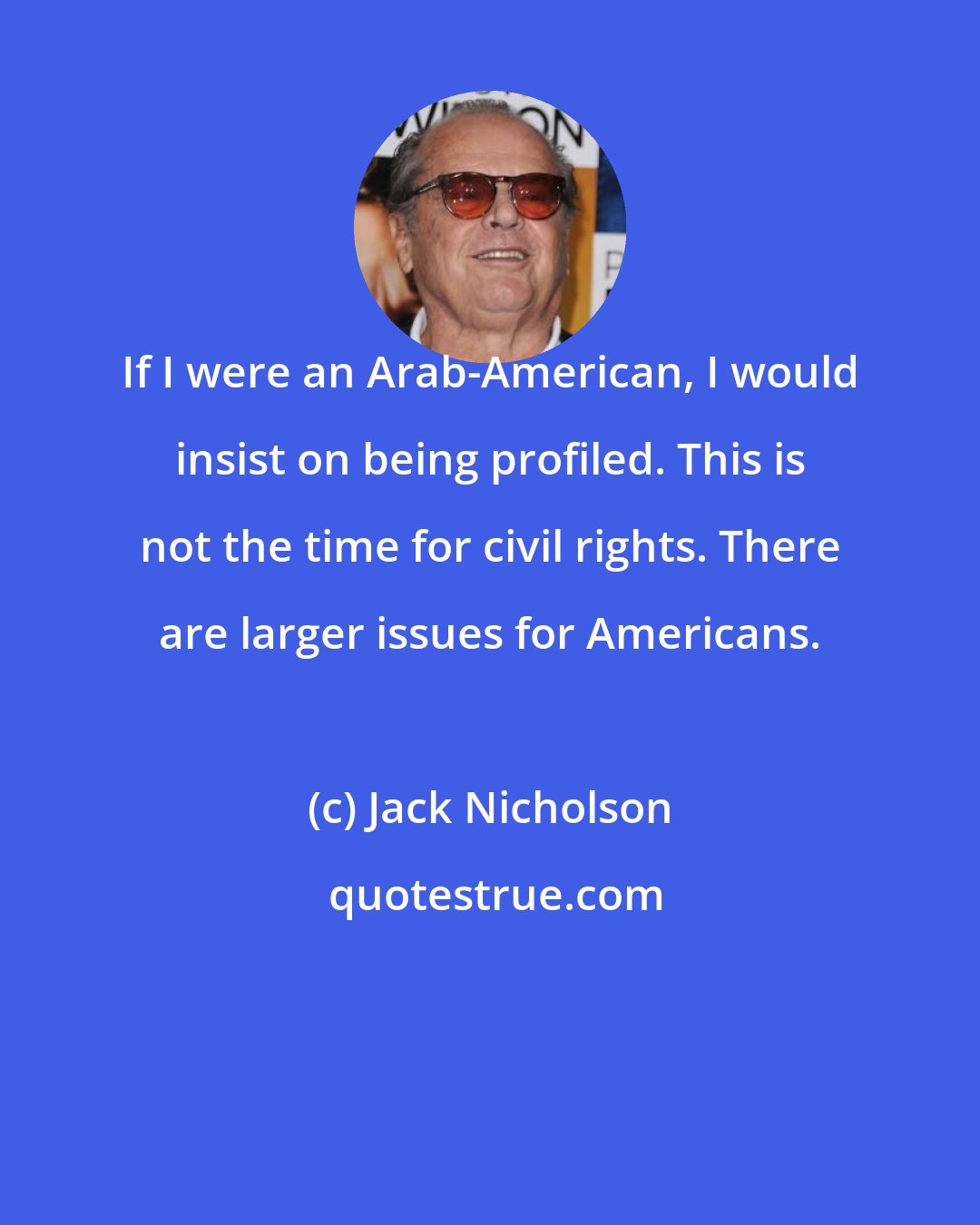 Jack Nicholson: If I were an Arab-American, I would insist on being profiled. This is not the time for civil rights. There are larger issues for Americans.