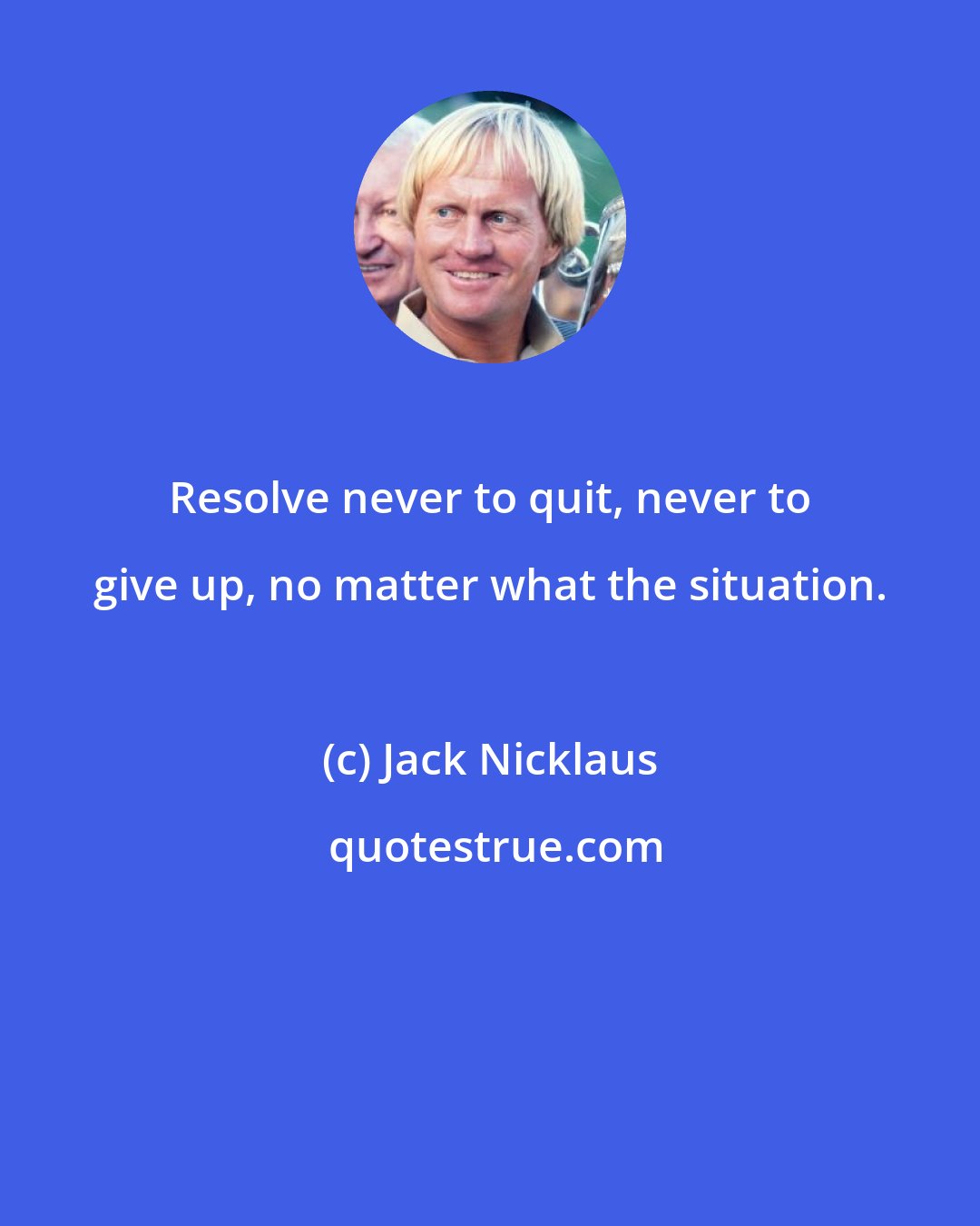 Jack Nicklaus: Resolve never to quit, never to give up, no matter what the situation.